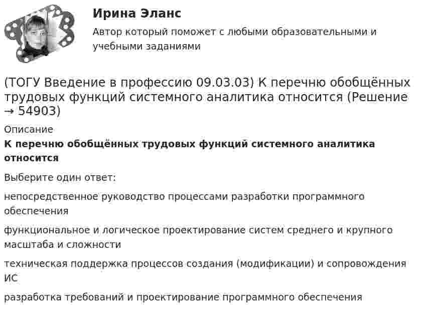      
            Описание
            К перечню обобщённых трудовых функций системного аналитика относитсяВыберите один ответ:непосредственное руководство процессами разработки программного обеспечения функциональное и логическое проектирование систем среднего и крупного масштаба и сложности техническая поддержка процессов создания (модификации) и сопровождения ИС разработка требований и проектирование программного обеспечения    
            
            
            (ТОГУ Введение в профессию 09.03.03) К перечню обобщённых трудовых функций руководителя разработки программного обеспечения относится(ТОГУ Введение в профессию 09.03.03) К перечню обобщённых трудовых функций системного аналитика относится(ТОГУ Введение в профессию 09.03.03) К перечню обобщённых трудовых функций специалиста по информационным системам относится(ТОГУ Введение в профессию 09.03.03) К устройствам вывода информации относятся(ТОГУ Введение в профессию 09.03.03) К устройствам хранения информации относится(ТОГУ Введение в профессию 09.03.03) Минимальная единица измерения информации(ТОГУ Введение в профессию 09.03.03) Министерство обороны … начало разработку проекта, который имел целью создания надежной системы передачи информации на случай войны(ТОГУ Введение в профессию 09.03.03) Информационные технологии – это ...(ТОГУ Введение в профессию 09.03.03) Информацию, взятую из надежного источника, называют(ТОГУ Введение в профессию 09.03.03) Информацию, не зависящую от личного мнения или суждения, называют(ТОГУ Введение в профессию 09.03.03) Информацию, существенную и важную в настоящий момент, называют(ТОГУ Введение в профессию 09.03.03) Информация – это ...(ТОГУ Введение в профессию 09.03.03) Компьютер подключенный к Интернет, обязательно имеет(ТОГУ Введение в профессию 09.03.03) Компьютер, предоставляющий свои ресурсы в пользование другим компьютерам при совместной работе, называется