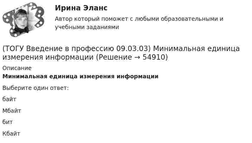      
            Описание
            Минимальная единица измерения информацииВыберите один ответ:байт Мбайт бит Кбайт    
            
            
            (ТОГУ Введение в профессию 09.03.03) К устройствам хранения информации относится(ТОГУ Введение в профессию 09.03.03) Минимальная единица измерения информации(ТОГУ Введение в профессию 09.03.03) Министерство обороны … начало разработку проекта, который имел целью создания надежной системы передачи информации на случай войны(ТОГУ Введение в профессию 09.03.03) Модели жизненного цикла АИС(ТОГУ Введение в профессию 09.03.03) Назначение программного обеспечения состоит в(ТОГУ Введение в профессию 09.03.03) Начальное обучение и консультирование пользователей по вопросам эксплуатации информационных систем относится к задачам профессиональной деятельности(ТОГУ Введение в профессию 09.03.03) Организация, предоставляющая услуги в присоединении пользователей к сети Internet называется(ТОГУ Введение в профессию 09.03.03) Информация – это ...(ТОГУ Введение в профессию 09.03.03) Компьютер подключенный к Интернет, обязательно имеет(ТОГУ Введение в профессию 09.03.03) Компьютер, предоставляющий свои ресурсы в пользование другим компьютерам при совместной работе, называется(ТОГУ Введение в профессию 09.03.03) К перечню обобщённых трудовых функций программиста относится(ТОГУ Введение в профессию 09.03.03) К перечню обобщённых трудовых функций руководителя разработки программного обеспечения относится(ТОГУ Введение в профессию 09.03.03) К перечню обобщённых трудовых функций системного аналитика относится(ТОГУ Введение в профессию 09.03.03) К перечню обобщённых трудовых функций специалиста по информационным системам относится