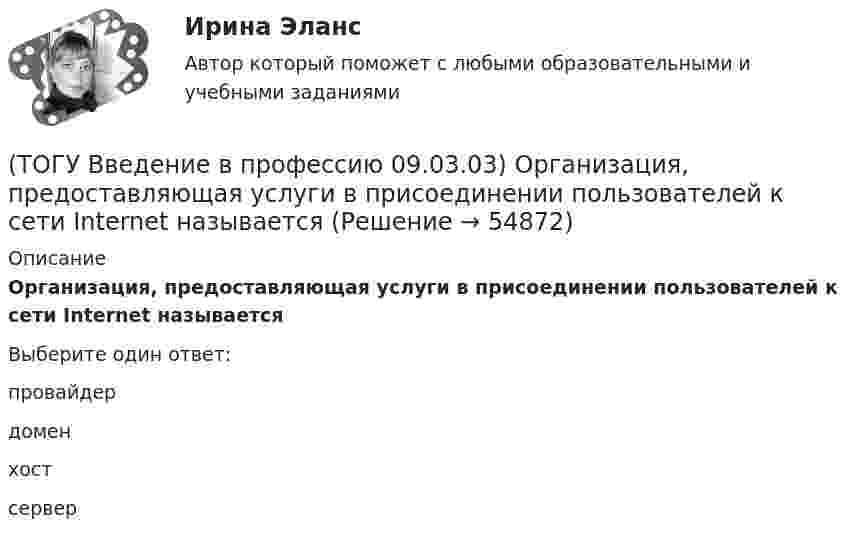      
            Описание
            Организация, предоставляющая услуги в присоединении пользователей к сети Internet называетсяВыберите один ответ:провайдер домен хост сервер    
            
            
            (ТОГУ Введение в профессию 09.03.03) Начальное обучение и консультирование пользователей по вопросам эксплуатации информационных систем относится к задачам профессиональной деятельности(ТОГУ Введение в профессию 09.03.03) Организация, предоставляющая услуги в присоединении пользователей к сети Internet называется(ТОГУ Введение в профессию 09.03.03) Основной характеристикой микропроцессора является(ТОГУ Введение в профессию 09.03.03) Основой операционной системы является(ТОГУ Введение в профессию 09.03.03) Персональный компьютер служит для … информации(ТОГУ Введение в профессию 09.03.03) Под носителем информации принято подразумевать(ТОГУ Введение в профессию 09.03.03) Под программным обеспечением информационных систем понимается совокупность(ТОГУ Введение в профессию 09.03.03) К перечню обобщённых трудовых функций системного аналитика относится(ТОГУ Введение в профессию 09.03.03) К перечню обобщённых трудовых функций специалиста по информационным системам относится(ТОГУ Введение в профессию 09.03.03) К устройствам вывода информации относятся(ТОГУ Введение в профессию 09.03.03) К устройствам хранения информации относится(ТОГУ Введение в профессию 09.03.03) Минимальная единица измерения информации(ТОГУ Введение в профессию 09.03.03) Министерство обороны … начало разработку проекта, который имел целью создания надежной системы передачи информации на случай войны(ТОГУ Введение в профессию 09.03.03) Модели жизненного цикла АИС