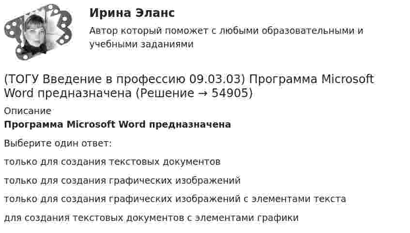      
            Описание
            Программа Microsoft Word предназначенаВыберите один ответ:только для создания текстовых документов только для создания графических изображений только для создания графических изображений с элементами текста для создания текстовых документов с элементами графики    
            
            
            (ТОГУ Введение в профессию 09.03.03) При двоичном кодировании используется алфавит, состоящий из(ТОГУ Введение в профессию 09.03.03) Программа Microsoft Word предназначена(ТОГУ Введение в профессию 09.03.03) Программа, являющаяся табличным процессором(ТОГУ Введение в профессию 09.03.03) Программное обеспечение АИС – это совокупность(ТОГУ Введение в профессию 09.03.03) САПР (система автоматизированного проектирования) – это ...(ТОГУ Введение в профессию 09.03.03) Сервер - это ...(ТОГУ Введение в профессию 09.03.03) Сеть … , в которой объединены компьютеры в различных странах, на различных континентах(ТОГУ Введение в профессию 09.03.03) Основной характеристикой микропроцессора является(ТОГУ Введение в профессию 09.03.03) Основой операционной системы является(ТОГУ Введение в профессию 09.03.03) Персональный компьютер служит для … информации(ТОГУ Введение в профессию 09.03.03) Под носителем информации принято подразумевать(ТОГУ Введение в профессию 09.03.03) Под программным обеспечением информационных систем понимается совокупность(ТОГУ Введение в профессию 09.03.03) По качеству проявления информация бывает(ТОГУ Введение в профессию 09.03.03) По способу восприятия человеком различают следующие виды информации