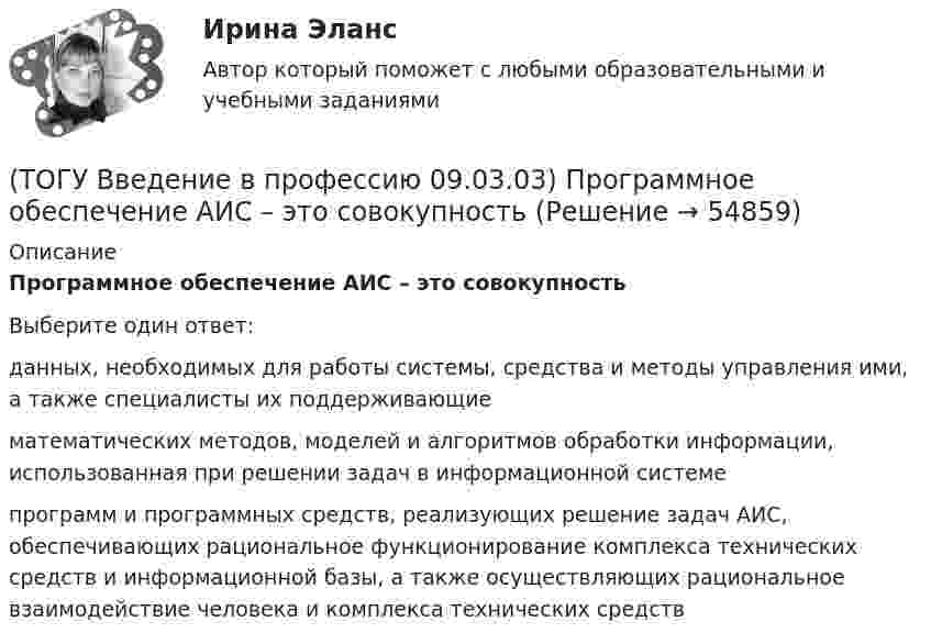      
            Описание
            Программное обеспечение АИС – это совокупностьВыберите один ответ:данных, необходимых для работы системы, средства и методы управления ими, а также специалисты их поддерживающие математических методов, моделей и алгоритмов обработки информации, использованная при решении задач в информационной системе программ и программных средств, реализующих решение задач АИС, обеспечивающих рациональное функционирование комплекса технических средств и информационной базы, а также осуществляющих рациональное взаимодействие человека и комплекса технических средств    
            
            
            (ТОГУ Введение в профессию 09.03.03) Программа, являющаяся табличным процессором(ТОГУ Введение в профессию 09.03.03) Программное обеспечение АИС – это совокупность(ТОГУ Введение в профессию 09.03.03) САПР (система автоматизированного проектирования) – это ...(ТОГУ Введение в профессию 09.03.03) Сервер - это ...(ТОГУ Введение в профессию 09.03.03) Сеть … , в которой объединены компьютеры в различных странах, на различных континентах(ТОГУ Введение в профессию 09.03.03) Сеть Интернет появилась в … году(ТОГУ Введение в профессию 09.03.03) Система – это ...(ТОГУ Введение в профессию 09.03.03) Персональный компьютер служит для … информации(ТОГУ Введение в профессию 09.03.03) Под носителем информации принято подразумевать(ТОГУ Введение в профессию 09.03.03) Под программным обеспечением информационных систем понимается совокупность(ТОГУ Введение в профессию 09.03.03) По качеству проявления информация бывает(ТОГУ Введение в профессию 09.03.03) По способу восприятия человеком различают следующие виды информации(ТОГУ Введение в профессию 09.03.03) По форме представления информацию можно условно разделить на следующие виды(ТОГУ Введение в профессию 09.03.03) При двоичном кодировании используется алфавит, состоящий из