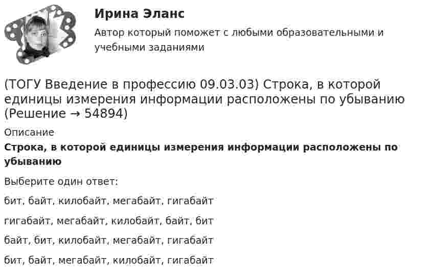      
            Описание
            Строка, в которой единицы измерения информации расположены по убываниюВыберите один ответ:бит, байт, килобайт, мегабайт, гигабайт гигабайт, мегабайт, килобайт, байт, бит байт, бит, килобайт, мегабайт, гигабайт бит, байт, мегабайт, килобайт, гигабайт    
            
            
            (ТОГУ Введение в профессию 09.03.03) Строка, в которой единицы измерения информации расположены по возрастанию(ТОГУ Введение в профессию 09.03.03) Строка, в которой единицы измерения информации расположены по убыванию(ТОГУ Введение в профессию 09.03.03) Телекоммуникация – это ...(ТОГУ Введение в профессию 09.03.03) Техническое обеспечение АИС – это ...(ТОГУ Введение в профессию 09.03.03) Утилиты – это ...(ТОГУ Введение в профессию 09.03.03) Участие в проведении переговоров с заказчиком и презентация проектов относится к задачам профессиональной деятельности(ТОГУ Введение в профессию 09.03.03) Элементарным объектом электронной таблицы является(ТОГУ Введение в профессию 09.03.03) Программа, являющаяся табличным процессором(ТОГУ Введение в профессию 09.03.03) Программное обеспечение АИС – это совокупность(ТОГУ Введение в профессию 09.03.03) САПР (система автоматизированного проектирования) – это ...(ТОГУ Введение в профессию 09.03.03) Сервер - это ...(ТОГУ Введение в профессию 09.03.03) Сеть … , в которой объединены компьютеры в различных странах, на различных континентах(ТОГУ Введение в профессию 09.03.03) Сеть Интернет появилась в … году(ТОГУ Введение в профессию 09.03.03) Система – это ...