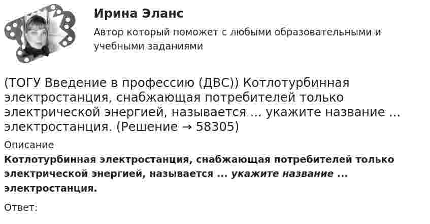      
            Описание
            Котлотурбинная электростанция, снабжающая потребителей только электрической энергией, называется ... укажите название ... электростанция.Ответ:   
            
            
            (ТОГУ Введение в профессию (ДВС)) Какая схема обеспечит большую экономичность газотурбинной установки при прочих равных условиях?(ТОГУ Введение в профессию (ДВС)) Котлотурбинная электростанция, снабжающая потребителей только электрической энергией, называется ... укажите название ... электростанция.(ТОГУ Введение в профессию (ДВС)) Назовите конструктивный тип представленной газотурбинной установки (ГТУ).(ТОГУ Введение в профессию (ДВС)) Назовите конструктивный тип представленной газотурбинной установки (ГТУ).(ТОГУ Введение в профессию (ДВС)) Назовите объект, представленный на рисунке. Назовите указанные элементы этого объекта.(ТОГУ  Введение в профессию (ДВС)) Назовите объекты, указанные на представленной схеме двухниточного магистрального газопровода.(ТОГУ Введение в профессию (ДВС)) Назовите основные типы теплофикационных паровых турбин.(ТОГУ Введение в профессию 09.03.03) Эффективность компьютерной связи зависит обычно от(ТОГУ Введение в профессию (ДВС)) Агрегат, предназначенный для повышения давления и перемещения газа, поступающего из входного коллектора компрессорной станции магистрального газопровода, называется ...указать... агрегат.(ТОГУ Введение в профессию (ДВС)) В составе газоперекачивающих агрегатов с газотурбинным или электрическим приводом преимущественно используются ...(ТОГУ Введение в профессию (ДВС)) Газопоршевые двигатели относятся к двигателям ...(ТОГУ Введение в профессию (ДВС)) Дайте характеристику объекту, представленному на рисунке.(ТОГУ Введение в профессию (ДВС)) Дайте характеристику, представленной схеме газотурбинной установки.(ТОГУ Введение в профессию (ДВС)) Дайте характеристику схеме и представленным на ней объектам.