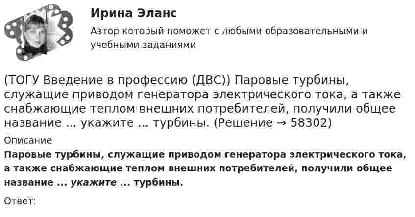      
            Описание
            Паровые турбины, служащие приводом генератора электрического тока, а также снабжающие теплом внешних потребителей, получили общее название ... укажите ... турбины.Ответ:   
            
            
            (ТОГУ Введение в профессию (ДВС)) На рисунке представлена газотурбинная установка малой мощности. Найдите компрессор ГТУ и укажите его тип.(ТОГУ Введение в профессию (ДВС)) Паровые турбины, служащие приводом генератора электрического тока, а также снабжающие теплом внешних потребителей, получили общее название ... укажите ... турбины.(ТОГУ Введение в профессию (ДВС)) Представлена электрогенерирующая установка. Назовите двигатель, являющий приводом генератора.(ТОГУ Введение в профессию (ДВС)) Представленный насос является ...(ТОГУ Введение в профессию (ДВС)) Расположите в порядке убывания указанные составляющие теплового баланса паротурбинной электростанции.(ТОГУ Введение в профессию (ДВС)) Расположите указанные газоперекачивающие агрегаты (ГПА) в порядке увеличения максимальных значений агрегатной мощности.(ТОГУ Введение в профессию (ДВС)) Совокупность технологических трубопроводов и запорной арматуры компрессорной станции называется технологическая ...(ТОГУ Введение в профессию (ДВС)) Назовите объект, представленный на рисунке. Назовите указанные элементы этого объекта.(ТОГУ  Введение в профессию (ДВС)) Назовите объекты, указанные на представленной схеме двухниточного магистрального газопровода.(ТОГУ Введение в профессию (ДВС)) Назовите основные типы теплофикационных паровых турбин.(ТОГУ Введение в профессию (ДВС)) Назовите самые распространенные типы локальных источников электроэнергии.(ТОГУ Введение в профессию (ДВС)) Назовите тепловые установки, в которых изменяется агрегатное состояние рабочей среды.(ТОГУ Введение в профессию (ДВС)) Назовите тепловые установки, являющиеся тепловыми двигателями.(ТОГУ Введение в профессию (ДВС)) Назовите указанные элементы схемы.