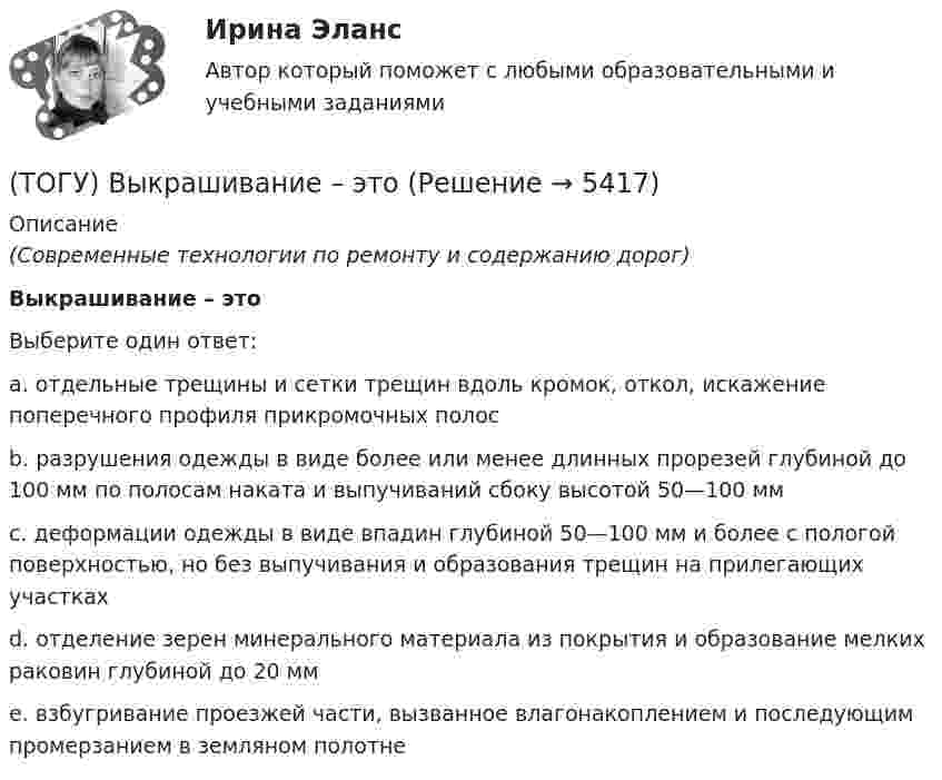      
          Описание
          (Современные технологии по ремонту и содержанию дорог)Выкрашивание – этоВыберите один ответ:a. отдельные трещины и сетки трещин вдоль кромок, откол, искажение поперечного профиля прикромочных полосb. разрушения одежды в виде более или менее длинных прорезей глубиной до 100 мм по полосам наката и выпучиваний сбоку высотой 50—100 ммc. деформации одежды в виде впадин глубиной 50—100 мм и более с пологой поверхностью, но без выпучивания и образования трещин на прилегающих участкахd. отделение зерен минерального материала из покрытия и образование мелких раковин глубиной до 20 ммe. взбугривание проезжей части, вызванное влагонакоплением и последующим промерзанием в земляном полотне  
            
            
            (ТОГУ) Выкрашивание и шелушение, поверхностное и послойное разрушение покрытия, отслаивание вяжущего от минерального материала происходит из-за недостаточной износостойкости покрытия.(ТОГУ) Выкрашивание – это(ТОГУ) Высокая точность проектного решения достигается использования систем автоматического проектирования.(ТОГУ) Где необходимо, в обязательном порядке, поставить опорные точки, при проектировании продольного профиля.(ТОГУ) Геодезический инструмент для измерения расстояний, горизонтальных и вертикальных углов -(ТОГУ) Геологическое строение местности можно определить без устройства шурфов или скважин.ТОГУ Гидравлика Контрольная работа. (ТОГУ Водоснабжение и водоотведение) Укажите соответствие технических характеристик санитарно-технических приборов(ТОГУ Водоснабжение и водоотведение) Укажите соответствие требований к устройству канализационной сети здания(ТОГУ Водоснабжение и водоотведение) Чему будет равна глубина заложения ввода водопровода жилого здания, если глубина промерзания грунта 0,9 м(ТОГУ) В пределах каких долгот находится территория РФ?(ТОГУ) В пределах каких широт находится территория РФ?(ТОГУ) Вращательная гибкость это величина(ТОГУ) Вторая цифра в индексации стрелового крана означает …