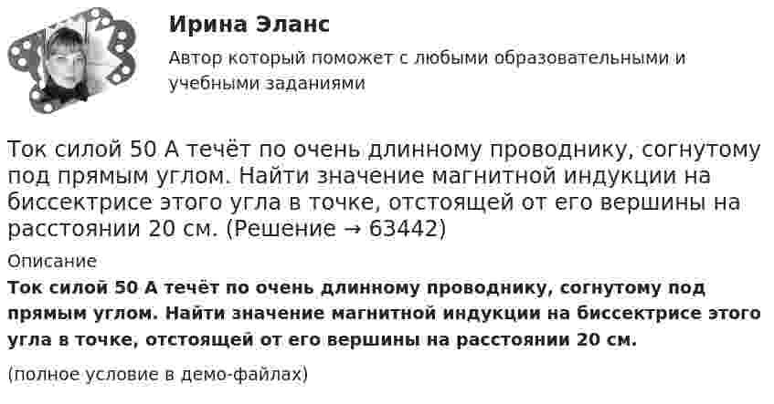     
            Описание
            Ток силой 50 А течёт по очень длинному проводнику, согнутому под прямым углом. Найти значение магнитной индукции на биссектрисе этого угла в точке, отстоящей от его вершины на расстоянии 20 см.(полное условие в демо-файлах)   
            
            
            💯 Токсикология.ти(1) (ответы на тест Синергия / МОИ / МТИ / МосАП, декабрь 2023)Ток силой 50 А течёт по очень длинному проводнику, согнутому под прямым углом. Найти значение магнитной индукции на биссектрисе этого угла в точке, отстоящей от его вершины на расстоянии 20 см.Ток силой I = 30 А течёт по проводнику, согнутому под прямым углом. Найти напряжённость H магнитного поля в точке, лежащей на биссектрисе этого угла и отстоящей от вершины угла на расстоянии b = 10 смТок силой I = 50 А идёт по проводу, согнутому под прямым углом. Найти напряжённость H магнитного поля в точке, лежащей на биссектрисе этого угла и отстоящей от вершины угла на расстоянии b = 20 см.Ток силой I = 50 А течёт по бесконечно длинному проводнику, согнутому под прямым углом. Найти напряжённость H магнитного поля в точке, лежащей на биссектрисе этого угла и отстоящей от вершины угла на расстоянии h = 20 см.Ток силой I = 6,28 А циркулирует в контуре, имеющем форму равнобочной трапеции. Отношение оснований трапеции равно 2. Найти магнитную индукцию B в точке A, лежащей в плоскости трапеции. Меньшее основание трапецииТок стока IGBT транзистораТок в проводнике изменяется со временем по закону  I = I0 + a · t,  где I0 = 4 А, a = 2 А/с. Какой электрический заряд проходит по проводнику за промежуток времени от 2 до 6 с?Ток в проводнике сопротивлением R = 100 Ом равномерно нарастает от I0 = 0 до Imax = 10 А в течение времени t = 30 с. Чему равно количество теплоты, выделяющееся за это время в проводнике?Ток в проводнике сопротивлением R = 10 Ом равномерно возрастает от нуля до некоторого максимума в течение 5 с. За это время в проводнике выделилось количество теплоты Q = 10 кДж. Определить среднее значение тока в проводникеТок в проводнике сопротивлением r = 15 Ом за время t = 5 с равномерно возрастает от нуля до некоторого максимума. За это время в проводнике выделилась теплота Q = 10 кДж. Определить среднее значение силы токаТок в проводнике сопротивлением R = 15 Ом равномерно возрастает от I0 = 0 до некоторого максимального значения в течение времени t = 5 с. За это время в проводнике выделилась в виде тепла энергия Q = 10 кДж.Ток в проводнике с сопротивлением 12 Ом равномерно убывает от 5 А до 0 за 10 сек. Какое количество теплоты выделяется в этом проводнике за указанный промежуток времени?ТОКСИКОЛОГИЯ