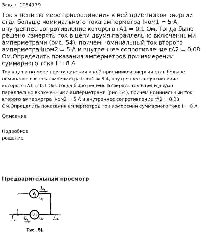 Ток в цепи по мере присоединения к ней приемников энергии стал больше номинального тока амперметра Iном1 = 5 А, внутреннее сопротивление которого rА1 = 0.1 Ом. Тогда было решено измерять ток в цепи двумя параллельно включенными амперметрами (рис. 54), причем номинальный ток второго амперметра Iном2 = 5 А и внутреннее сопротивление rА2 = 0.08 Ом.Определить показания амперметров при измерении суммарного тока I = 8 А. 