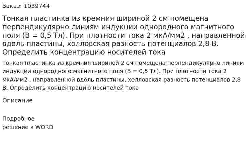 Тонкая пластинка из кремния шириной 2 см помещена перпендикулярно линиям индукции однородного магнитного поля (В = 0,5 Тл). При плотности тока 2 мкА/мм2 , направленной вдоль пластины, холловская разность потенциалов 2,8 В. Определить концентрацию носителей тока 