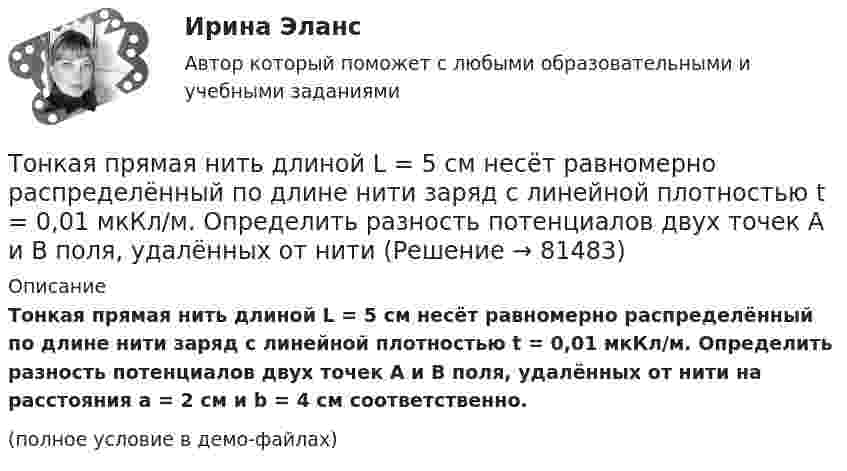     
            Описание
            Тонкая прямая нить длиной L = 5 см несёт равномерно распределён­ный по длине нити заряд с линейной плотностью t = 0,01 мкКл/м. Определить разность потенциалов двух точек A и B поля, удалён­ных от нити на расстояния a = 2 см и b = 4 см соответственно.(полное условие в демо-файлах)   
            
            
            Тонкая проволочка лежит между двумя стеклянными плоскопараллельными пластинами параллельно линии соприкосновения пластин, вследствие чего в отраженном свете наблюдается интерференционная картина с расстоянием между полосами в 1.5 мм. Проволочка распоТонкая прямая нить длиной L = 5 см несёт равномерно распределённый по длине нити заряд с линейной плотностью t = 0,01 мкКл/м. Определить разность потенциалов двух точек A и B поля, удалённых от нитиТонкие стержни образуют квадрат со стороной длиной 5 см. Стержни заряжены с линейной плотностью r = 1,33 нКл/м = 1,33*10-9 Кл/м. Найти потенциал в центре квадрата.Тонкие стержни образуют квадрат со стороной длиной a. Стержни заряжены с линейной плотностью t = 1,33 нКл/м. Определить потенциал j в центре квадрата.Тонкий бесконечно длинный стержень равномерно заряжен с линейной плотностью заряда t = 10-5 Кл/м. На расстоянии r0 = 20 см от него находится точечный заряд q1 = 10 нКл. Вычислить силу, действующую на этот заряд со стороны стержня.Тонкий вертикальный столб высотой h = 2 м, линейная плотность которого возрастает с высотой по закону r = r0 y2, где r0 = 0,6 кг/м3, падает на горизонтальную поверхность и прилипает к ней. Какое количество тепла выделится при ударе? g = 9,8 м/с2.Тонкий длинный стержень равномерно заряжен с линейной плотностью 10 мкКл/м. Какова сила, действующая на точечный заряд q = 10 нКл, находящийся на расстоянии  а = 20 см от стержня вблизи его середины?Томас Гоббс первоначальное состояние человеческого общества оценивал как ...То, на чем настаивает сторона в конфликте, способ реализации ее интересов – это …Тонкая длинная нить равномерно заряжена с линейной плотностью r = 10 мкКл/м. Какова сила F, действующая на точечный заряд q = 10 нКл, находящийся на расстоянии a = 20 см от нити против ее середины?Тонкая квадратная рамка равномерно заряжена с линейной плотностью заряда  = 200 пКл/м. Определить потенциал  поля в точке пересечения диагоналей.Тонкая квадратная рамка равномерно заряжена с линейной плотностью заряда t = 200 пКл/м. Определить потенциал j поля в точке пересечения диагоналей.Тонкая нить длиной l = 20 см равномерно заряжена с линейной плотностью заряда t = 10 нКл/м. На расстоянии a = 10 см от нити, против её середины, находится точечный заряд q = 1 нКл. Вычислить силу F, действующую на этот заряд со стороны нити.Тонкая нить намотана на полый тонкостенный цилиндр массой  m=1кг. Свободный конец нити прикреплен к потолку (рис.2). Найти натяжение нити при опускании цилиндра под действием силы тяжести.