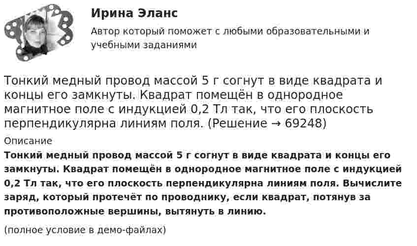     
            Описание
            Тонкий медный провод массой 5 г согнут в виде квадрата и концы его замкнуты. Квадрат помещён в однородное магнитное поле с индукцией 0,2 Тл так, что его плоскость перпендикулярна линиям поля. Вычислите заряд, который протечёт по проводнику, если квадрат, потянув за противоположные вершины, вытянуть в линию.(полное условие в демо-файлах)   
            
            
            Тонкий длинный стержень равномерно заряжен с линейной плотностью заряда t = 10 мкКл/м. На продолжении оси стержня на расстоянии d = 20 см от ближайшего его конца находится точечный заряд Q = 10 нКл. Тонкий медный провод массой 5 г согнут в виде квадрата и концы его замкнуты. Квадрат помещён в однородное магнитное поле с индукцией 0,2 Тл так, что его плоскость перпендикулярна линиям поля. Тонкий медный провод массой 6 г согнут в виде квадрата, и концы его замкнуты. Квадрат помещён в однородное магнитное поле с индукцией 16163 мкТл и его плоскость перпендикулярна линиям поля. Тонкий медный провод массой m = 1 г согнут в виде квадрата, и концы его замкнуты. Квадрат помещён в однородное магнитное поле с индукцией B = 0,1 Тл так, что плоскость его перпендикулярна линиям индукции поля.Тонкий медный провод массой m = 5 г согнут в виде квадрата, и концы его замкнуты. Квадрат помещён в однородное магнитное поле (B = 0,2 Тл) так, что его плоскость перпендикулярна линиям поля.Тонкий медный провод массой m = 5 г согнут в виде квадрата, и концы его замкнуты. Квадрат помещён в однородное магнитное поле (B = 0,2 Тл) так, что его плоскость перпендикулярна линиям поля.Тонкий медный провод массой m = 5 г согнут в виде квадрата, и концы его замкнуты. Квадрат помещён в однородное магнитное поле B = 0,2 Тл так, что его плоскость перпендикулярна линиям поля.Тонкая прямая нить длиной L = 5 см несёт равномерно распределённый по длине нити заряд с линейной плотностью t = 0,01 мкКл/м. Определить разность потенциалов двух точек A и B поля, удалённых от нитиТонкие стержни образуют квадрат со стороной длиной 5 см. Стержни заряжены с линейной плотностью r = 1,33 нКл/м = 1,33*10-9 Кл/м. Найти потенциал в центре квадрата.Тонкие стержни образуют квадрат со стороной длиной a. Стержни заряжены с линейной плотностью t = 1,33 нКл/м. Определить потенциал j в центре квадрата.Тонкий бесконечно длинный стержень равномерно заряжен с линейной плотностью заряда t = 10-5 Кл/м. На расстоянии r0 = 20 см от него находится точечный заряд q1 = 10 нКл. Вычислить силу, действующую на этот заряд со стороны стержня.Тонкий вертикальный столб высотой h = 2 м, линейная плотность которого возрастает с высотой по закону r = r0 y2, где r0 = 0,6 кг/м3, падает на горизонтальную поверхность и прилипает к ней. Какое количество тепла выделится при ударе? g = 9,8 м/с2.Тонкий длинный стержень равномерно заряжен с линейной плотностью 10 мкКл/м. Какова сила, действующая на точечный заряд q = 10 нКл, находящийся на расстоянии  а = 20 см от стержня вблизи его середины?Тонкий длинный стержень равномерно заряжен с линейной плотностью 1,5 нКл/м. На продолжении оси стержня на расстоянии 12 см от его конца находится точечный заряд 0,2 мкКл. Определить силу взаимодействия стержня и заряда.