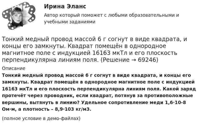     
            Описание
            Тонкий медный провод массой 6 г согнут в виде квадрата, и концы его замкнуты. Квадрат помещён в однородное магнитное поле с индукцией 16163 мкТл и его плоскость перпендикулярна линиям поля. Какой заряд протечёт через проводник, если квадрат, потянув за противоположные вершины, вытянуть в линию? Удельное сопротивление меди 1,6∙10-8 Ом∙м, а плотность – 8,9∙103 кг/м3.(полное условие в демо-файлах)   
            
            
            Тонкий медный провод массой 5 г согнут в виде квадрата и концы его замкнуты. Квадрат помещён в однородное магнитное поле с индукцией 0,2 Тл так, что его плоскость перпендикулярна линиям поля. Тонкий медный провод массой 6 г согнут в виде квадрата, и концы его замкнуты. Квадрат помещён в однородное магнитное поле с индукцией 16163 мкТл и его плоскость перпендикулярна линиям поля. Тонкий медный провод массой m = 1 г согнут в виде квадрата, и концы его замкнуты. Квадрат помещён в однородное магнитное поле с индукцией B = 0,1 Тл так, что плоскость его перпендикулярна линиям индукции поля.Тонкий медный провод массой m = 5 г согнут в виде квадрата, и концы его замкнуты. Квадрат помещён в однородное магнитное поле (B = 0,2 Тл) так, что его плоскость перпендикулярна линиям поля.Тонкий медный провод массой m = 5 г согнут в виде квадрата, и концы его замкнуты. Квадрат помещён в однородное магнитное поле (B = 0,2 Тл) так, что его плоскость перпендикулярна линиям поля.Тонкий медный провод массой m = 5 г согнут в виде квадрата, и концы его замкнуты. Квадрат помещён в однородное магнитное поле B = 0,2 Тл так, что его плоскость перпендикулярна линиям поля.Тонкий медный провод массой m = 5 г согнут в виде квадрата, и концы его замкнуты. Квадрат помещён в однородное магнитное поле (В = 0,2 Тл) так, что его плоскость перпендикулярна линиям поля.Тонкие стержни образуют квадрат со стороной длиной 5 см. Стержни заряжены с линейной плотностью r = 1,33 нКл/м = 1,33*10-9 Кл/м. Найти потенциал в центре квадрата.Тонкие стержни образуют квадрат со стороной длиной a. Стержни заряжены с линейной плотностью t = 1,33 нКл/м. Определить потенциал j в центре квадрата.Тонкий бесконечно длинный стержень равномерно заряжен с линейной плотностью заряда t = 10-5 Кл/м. На расстоянии r0 = 20 см от него находится точечный заряд q1 = 10 нКл. Вычислить силу, действующую на этот заряд со стороны стержня.Тонкий вертикальный столб высотой h = 2 м, линейная плотность которого возрастает с высотой по закону r = r0 y2, где r0 = 0,6 кг/м3, падает на горизонтальную поверхность и прилипает к ней. Какое количество тепла выделится при ударе? g = 9,8 м/с2.Тонкий длинный стержень равномерно заряжен с линейной плотностью 10 мкКл/м. Какова сила, действующая на точечный заряд q = 10 нКл, находящийся на расстоянии  а = 20 см от стержня вблизи его середины?Тонкий длинный стержень равномерно заряжен с линейной плотностью 1,5 нКл/м. На продолжении оси стержня на расстоянии 12 см от его конца находится точечный заряд 0,2 мкКл. Определить силу взаимодействия стержня и заряда.Тонкий длинный стержень равномерно заряжен с линейной плотностью t = 1,5 нКл/см. На продолжении оси стержня на расстоянии d = 12 см от его конца находится точечный заряд Q = 0,2 мкКл. 
