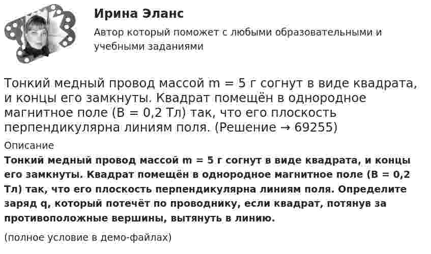     
            Описание
            Тонкий медный провод массой m = 5 г согнут в виде квадрата, и концы его замкнуты. Квадрат помещён в однородное магнитное поле (B = 0,2 Тл) так, что его плоскость перпендикулярна линиям поля. Определите заряд q, который потечёт по проводнику, если квадрат, потянув за противоположные вершины, вытянуть в линию.(полное условие в демо-файлах)   
            
            
            Тонкий медный провод массой m = 1 г согнут в виде квадрата, и концы его замкнуты. Квадрат помещён в однородное магнитное поле с индукцией B = 0,1 Тл так, что плоскость его перпендикулярна линиям индукции поля.Тонкий медный провод массой m = 5 г согнут в виде квадрата, и концы его замкнуты. Квадрат помещён в однородное магнитное поле (B = 0,2 Тл) так, что его плоскость перпендикулярна линиям поля.Тонкий медный провод массой m = 5 г согнут в виде квадрата, и концы его замкнуты. Квадрат помещён в однородное магнитное поле (B = 0,2 Тл) так, что его плоскость перпендикулярна линиям поля.Тонкий медный провод массой m = 5 г согнут в виде квадрата, и концы его замкнуты. Квадрат помещён в однородное магнитное поле B = 0,2 Тл так, что его плоскость перпендикулярна линиям поля.Тонкий медный провод массой m = 5 г согнут в виде квадрата, и концы его замкнуты. Квадрат помещён в однородное магнитное поле (В = 0,2 Тл) так, что его плоскость перпендикулярна линиям поля.Тонкий медный провод массой m = 5 г согнут в виде квадрата, и концы его замкнуты. Квадрат помещен в однородное магнитное поле (В = 0,2 Тл) так, что его плоскость перпендикулярна линиям поля. Определить заряд Q, который потечет Тонкий медный проводник массой m = 1 г согнут в виде квадрата и концы его замкнуты. Квадрат помещён в однородное магнитное поле (B = 0,1 Тл) так, что плоскость его перпендикулярна линиям поля. Тонкий бесконечно длинный стержень равномерно заряжен с линейной плотностью заряда t = 10-5 Кл/м. На расстоянии r0 = 20 см от него находится точечный заряд q1 = 10 нКл. Вычислить силу, действующую на этот заряд со стороны стержня.Тонкий вертикальный столб высотой h = 2 м, линейная плотность которого возрастает с высотой по закону r = r0 y2, где r0 = 0,6 кг/м3, падает на горизонтальную поверхность и прилипает к ней. Какое количество тепла выделится при ударе? g = 9,8 м/с2.Тонкий длинный стержень равномерно заряжен с линейной плотностью 10 мкКл/м. Какова сила, действующая на точечный заряд q = 10 нКл, находящийся на расстоянии  а = 20 см от стержня вблизи его середины?Тонкий длинный стержень равномерно заряжен с линейной плотностью 1,5 нКл/м. На продолжении оси стержня на расстоянии 12 см от его конца находится точечный заряд 0,2 мкКл. Определить силу взаимодействия стержня и заряда.Тонкий длинный стержень равномерно заряжен с линейной плотностью t = 1,5 нКл/см. На продолжении оси стержня на расстоянии d = 12 см от его конца находится точечный заряд Q = 0,2 мкКл. Тонкий длинный стержень равномерно заряжен с линейной плотностью заряда t = 10 мкКл/м. На продолжении оси стержня на расстоянии d = 20 см от ближайшего его конца находится точечный заряд Q = 10 нКл. Тонкий медный провод массой 5 г согнут в виде квадрата и концы его замкнуты. Квадрат помещён в однородное магнитное поле с индукцией 0,2 Тл так, что его плоскость перпендикулярна линиям поля. 