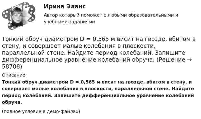     
            Описание
            Тонкий обруч диаметром D = 0,565 м висит на гвозде, вбитом в стену, и совершает малые колебания в плоскости, параллельной стене. Найдите период колебаний. Запишите дифференциальное уравнение колебаний обруча.(полное условие в демо-файлах)   
            
            
            Тонкий медный проводник массой m = 1 г согнут в виде квадрата и концы его замкнуты. Квадрат помещён в однородное магнитное поле (B = 0,1 Тл) так, что плоскость его перпендикулярна линиям поля. Тонкий обруч диаметром D = 0,565 м висит на гвозде, вбитом в стену, и совершает малые колебания в плоскости, параллельной стене. Найдите период колебаний. Запишите дифференциальное уравнение колебаний обруча.Тонкий обруч диаметром D = 0,565 м висит на гвозде, вбитом в стену, и совершает малые колебания в плоскости, параллельной стене. Найдите период колебаний. Запишите дифференциальное уравнение колебаний обруча.Тонкий обруч массой 2 кг катится без скольжения по горизонтальный плоскости со скоростью 4 м/с. Найти кинетическую энергию обруча.Тонкий обруч, повешенный на гвоздь, вбитый горизонтально в стену, колеблется в плоскости, параллельной стене. Радиус обруча равен 0,3 м. Вычислить период колебаний обруча.Тонкий обруч, подвешенный на гвоздь, вбитый горизонтально в стену, колеблется в плоскости, параллельной стене. Радиус R обруча равен 30 см. Вычислить период T колебаний обруча.Тонкий обруч, подвешенный на гвоздь, вбитый горизонтально в стену, колеблется в плоскости, параллельной стене. Радиус R обруча равен 30 см. Вычислить период T колебаний обруча.Тонкий медный провод массой 5 г согнут в виде квадрата и концы его замкнуты. Квадрат помещён в однородное магнитное поле с индукцией 0,2 Тл так, что его плоскость перпендикулярна линиям поля. Тонкий медный провод массой 6 г согнут в виде квадрата, и концы его замкнуты. Квадрат помещён в однородное магнитное поле с индукцией 16163 мкТл и его плоскость перпендикулярна линиям поля. Тонкий медный провод массой m = 1 г согнут в виде квадрата, и концы его замкнуты. Квадрат помещён в однородное магнитное поле с индукцией B = 0,1 Тл так, что плоскость его перпендикулярна линиям индукции поля.Тонкий медный провод массой m = 5 г согнут в виде квадрата, и концы его замкнуты. Квадрат помещён в однородное магнитное поле (B = 0,2 Тл) так, что его плоскость перпендикулярна линиям поля.Тонкий медный провод массой m = 5 г согнут в виде квадрата, и концы его замкнуты. Квадрат помещён в однородное магнитное поле (B = 0,2 Тл) так, что его плоскость перпендикулярна линиям поля.Тонкий медный провод массой m = 5 г согнут в виде квадрата, и концы его замкнуты. Квадрат помещён в однородное магнитное поле B = 0,2 Тл так, что его плоскость перпендикулярна линиям поля.Тонкий медный провод массой m = 5 г согнут в виде квадрата, и концы его замкнуты. Квадрат помещён в однородное магнитное поле (В = 0,2 Тл) так, что его плоскость перпендикулярна линиям поля.