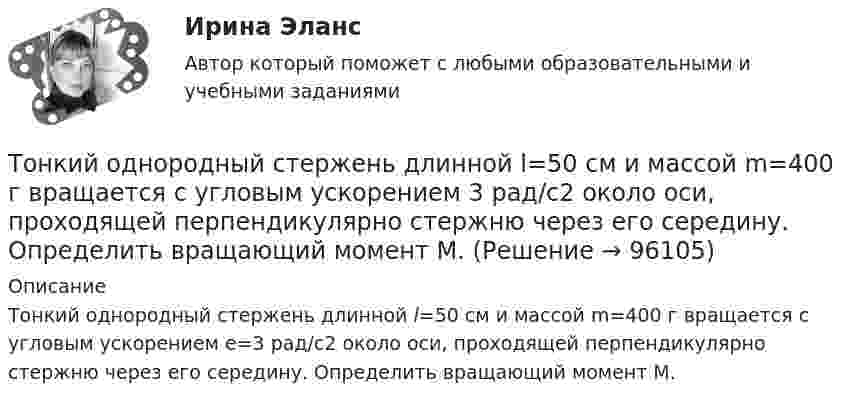      
            Описание
            Тонкий однородный стержень длинной l=50 см и массой m=400 г вращается с угловым ускорением e=3 рад/с2 около оси, проходящей перпендикулярно стержню через его середину. Определить вращающий момент M.   
            
            
            Тонкий обруч радиусом 40 см подвешен на нити длиной 20 см. Определить частоту колебаний такого маятника.Тонкий однородный стержень длинной l=50 см и массой m=400 г вращается с угловым ускорением 3 рад/с2 около оси, проходящей перпендикулярно стержню через его середину. Определить вращающий момент M.Тонкий однородный стержень длиной 1 м может свободно вращаться вокруг горизонтальной оси отстоящей на расстоянии 20 см от его середины. Определить период колебаний стержня, если угол отклонения от положения равновесия j < 8.Тонкий однородный стержень длиной 50 см и массой 400 г вращается около вертикальной неподвижной оси, проходящей перпендикулярно стержню через его середину. Определить вращающий момент, при котором стержень из состояния покоя Тонкий однородный стержень длиной l=50 см и массой m=400 г вращается с угловым ускорением 3 рад/с2 около оси, проходящей перпендикулярно стержню через его середину. Определить вращающий момент MТонкий полубесконечный стержень равномерно заряжен с линейной плотностью заряда t = 1 нКл/м. На продолжении оси стержня на расстоянии r0 = 10 см от его конца находится точечный заряд q = 2 нКл. Определить силу взаимодействия стержня и заряда.Тонкий провод в виде кольца массой m = 6 г свободно подвешен на неупругой нити в однородном магнитном поле. По кольцу течёт ток силой I = 8 А. Период T малых крутильных колебаний относительно вертикальной осиТонкий медный провод массой m = 5 г согнут в виде квадрата, и концы его замкнуты. Квадрат помещен в однородное магнитное поле (В = 0,2 Тл) так, что его плоскость перпендикулярна линиям поля. Определить заряд Q, который потечет Тонкий медный проводник массой m = 1 г согнут в виде квадрата и концы его замкнуты. Квадрат помещён в однородное магнитное поле (B = 0,1 Тл) так, что плоскость его перпендикулярна линиям поля. Тонкий обруч диаметром D = 0,565 м висит на гвозде, вбитом в стену, и совершает малые колебания в плоскости, параллельной стене. Найдите период колебаний. Запишите дифференциальное уравнение колебаний обруча.Тонкий обруч диаметром D = 0,565 м висит на гвозде, вбитом в стену, и совершает малые колебания в плоскости, параллельной стене. Найдите период колебаний. Запишите дифференциальное уравнение колебаний обруча.Тонкий обруч массой 2 кг катится без скольжения по горизонтальный плоскости со скоростью 4 м/с. Найти кинетическую энергию обруча.Тонкий обруч, повешенный на гвоздь, вбитый горизонтально в стену, колеблется в плоскости, параллельной стене. Радиус обруча равен 0,3 м. Вычислить период колебаний обруча.Тонкий обруч, подвешенный на гвоздь, вбитый горизонтально в стену, колеблется в плоскости, параллельной стене. Радиус R обруча равен 30 см. Вычислить период T колебаний обруча.