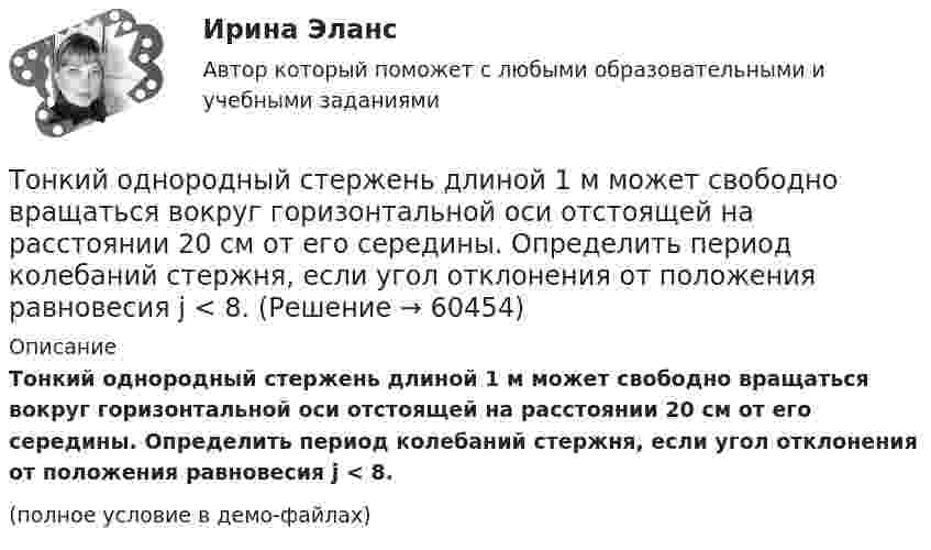     
            Описание
            Тонкий однородный стержень длиной 1 м может свободно вращаться вокруг горизонтальной оси отстоящей на расстоянии 20 см от его середины. Определить период колебаний стержня, если угол отклонения от положения равновесия j < 8.(полное условие в демо-файлах)   
            
            
            Тонкий однородный стержень длинной l=50 см и массой m=400 г вращается с угловым ускорением 3 рад/с2 около оси, проходящей перпендикулярно стержню через его середину. Определить вращающий момент M.Тонкий однородный стержень длиной 1 м может свободно вращаться вокруг горизонтальной оси отстоящей на расстоянии 20 см от его середины. Определить период колебаний стержня, если угол отклонения от положения равновесия j < 8.Тонкий однородный стержень длиной 50 см и массой 400 г вращается около вертикальной неподвижной оси, проходящей перпендикулярно стержню через его середину. Определить вращающий момент, при котором стержень из состояния покоя Тонкий однородный стержень длиной l=50 см и массой m=400 г вращается с угловым ускорением 3 рад/с2 около оси, проходящей перпендикулярно стержню через его середину. Определить вращающий момент MТонкий полубесконечный стержень равномерно заряжен с линейной плотностью заряда t = 1 нКл/м. На продолжении оси стержня на расстоянии r0 = 10 см от его конца находится точечный заряд q = 2 нКл. Определить силу взаимодействия стержня и заряда.Тонкий провод в виде кольца массой m = 6 г свободно подвешен на неупругой нити в однородном магнитном поле. По кольцу течёт ток силой I = 8 А. Период T малых крутильных колебаний относительно вертикальной осиТонкий провод длиной = 20 см изогнут в виде полукольца и помещен в магнитное поле (В = 10 мТл) так, что площадь полукольца перпендикулярна линиям магнитной индукции. По проводу пропустили ток I = 50 А. Определить силу F, действующуюТонкий медный проводник массой m = 1 г согнут в виде квадрата и концы его замкнуты. Квадрат помещён в однородное магнитное поле (B = 0,1 Тл) так, что плоскость его перпендикулярна линиям поля. Тонкий обруч диаметром D = 0,565 м висит на гвозде, вбитом в стену, и совершает малые колебания в плоскости, параллельной стене. Найдите период колебаний. Запишите дифференциальное уравнение колебаний обруча.Тонкий обруч диаметром D = 0,565 м висит на гвозде, вбитом в стену, и совершает малые колебания в плоскости, параллельной стене. Найдите период колебаний. Запишите дифференциальное уравнение колебаний обруча.Тонкий обруч массой 2 кг катится без скольжения по горизонтальный плоскости со скоростью 4 м/с. Найти кинетическую энергию обруча.Тонкий обруч, повешенный на гвоздь, вбитый горизонтально в стену, колеблется в плоскости, параллельной стене. Радиус обруча равен 0,3 м. Вычислить период колебаний обруча.Тонкий обруч, подвешенный на гвоздь, вбитый горизонтально в стену, колеблется в плоскости, параллельной стене. Радиус R обруча равен 30 см. Вычислить период T колебаний обруча.Тонкий обруч, подвешенный на гвоздь, вбитый горизонтально в стену, колеблется в плоскости, параллельной стене. Радиус R обруча равен 30 см. Вычислить период T колебаний обруча.