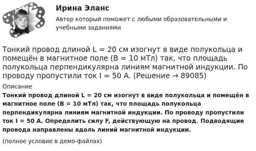     
            Описание
            Тонкий провод длиной L = 20 см изогнут в виде полукольца и помещён в магнитное поле (B = 10 мТл) так, что площадь полукольца перпендикулярна линиям магнитной индукции. По проводу пропустили ток I = 50 А. Определить силу F, действующую на провод. Подводящие провода направлены вдоль линий магнитной индукции.(полное условие в демо-файлах)   
            
            
            Тонкий провод длиной l = 20 см изогнут в виде полукольца и помещён в магнитное поле (B = 10 мТл) так, что площадь полукольца перпендикулярна линиям магнитной индукции. По проводу пропустили ток I = 50 А.Тонкий провод длиной L = 20 см изогнут в виде полукольца и помещён в магнитное поле (B = 10 мТл) так, что площадь полукольца перпендикулярна линиям магнитной индукции. По проводу пропустили ток I = 50 А. Тонкий провод изогнут в виде правильного шестиугольника. Длина стороны шестиугольника d = 10 см. Определить магнитную индукцию B в центре шестиугольника, если по проводу течёт ток I = 25 А.Тонкий провод изогнут в виде правильного шестиугольника со стороной a = 20 см. Определить магнитную индукцию B в центре шестиугольника, если по проводу течёт ток силой I = 25 А.Тонкий провод изогнут в виде правильного шестиугольника со стороной a = 20 см. Определить магнитную индукцию B в центре шестиугольника, если по проводу течёт ток силой I = 25 А.Тонкий проводник в виде полукольца радиусом R = 10 см находится в однородном магнитном поле с индукцией B = 20 мТл. Плоскость полукольца перпендикулярна линиям магнитной индукции, а подводящие проводаТонкий провод (с изоляцией) образует плоскую спираль из N плотно расположенных витков, по которым течёт ток I = 2 А. Радиусы внутреннего и внешнего витков равны a = 50 мм, b = 100 мм. Найти число витков N,Тонкий обруч радиусом 40 см подвешен на нити длиной 20 см. Определить частоту колебаний такого маятника.Тонкий однородный стержень длинной l=50 см и массой m=400 г вращается с угловым ускорением 3 рад/с2 около оси, проходящей перпендикулярно стержню через его середину. Определить вращающий момент M.Тонкий однородный стержень длиной 1 м может свободно вращаться вокруг горизонтальной оси отстоящей на расстоянии 20 см от его середины. Определить период колебаний стержня, если угол отклонения от положения равновесия j < 8.Тонкий однородный стержень длиной 50 см и массой 400 г вращается около вертикальной неподвижной оси, проходящей перпендикулярно стержню через его середину. Определить вращающий момент, при котором стержень из состояния покоя Тонкий однородный стержень длиной l=50 см и массой m=400 г вращается с угловым ускорением 3 рад/с2 около оси, проходящей перпендикулярно стержню через его середину. Определить вращающий момент MТонкий полубесконечный стержень равномерно заряжен с линейной плотностью заряда t = 1 нКл/м. На продолжении оси стержня на расстоянии r0 = 10 см от его конца находится точечный заряд q = 2 нКл. Определить силу взаимодействия стержня и заряда.Тонкий провод в виде кольца массой m = 6 г свободно подвешен на неупругой нити в однородном магнитном поле. По кольцу течёт ток силой I = 8 А. Период T малых крутильных колебаний относительно вертикальной оси