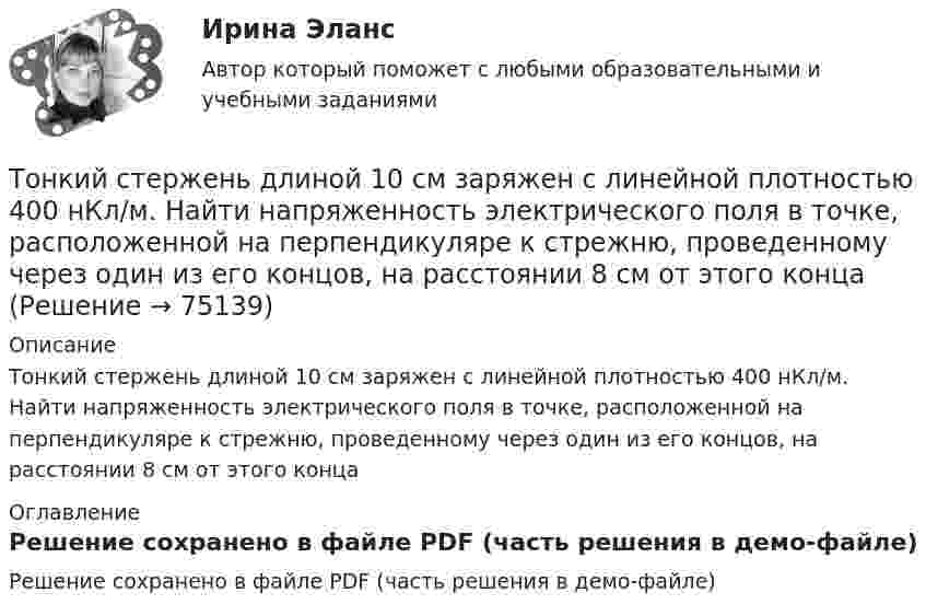     
            Описание
            Тонкий стержень длиной 10 см заряжен с линейной плотностью 400 нКл/м. Найти напряженность электрического поля в точке, расположенной на перпендикуляре к стрежню, проведенному через один из его концов, на расстоянии 8 см от этого конца 
            Оглавление
            Решение сохранено в файле PDF (часть решения в демо-файле)  
            
            
            Тонкий стержень длиной 0,5 м и массой 0,4 кг вращается с угловым ускорением, равным 3 рад/с2, около оси, проходящей через середину стержня перпендикулярно его длине. Определить вращающий момент М.Тонкий стержень длиной 10 см заряжен с линейной плотностью 400 нКл/м. Найти напряженность электрического поля в точке, расположенной на перпендикуляре к стрежню, проведенному через один из его концов, на расстоянии 8 см от этого концаТонкий стержень длиной 12 см заряжен с линейной плотностью 200 нКл/м. Найти напряжённость электрического поля в точке, находящейся на расстоянии 5 см от стержня против его середины.Тонкий стержень длиной 1 м и массой 2 кг может вращаться относительно горизонтальной оси, проходящей через конец стержня. В конец стержня попадает маленький шарик с массой 0,2 кг. Чему должна быть равна скорость шарика ... ?Тонкий стержень длиной  = 20 см несет равномерно распределенный заряд  = 0,1 мкКл/м. Определить напряженность Е электрического поля, создаваемого распределенным зарядом в точке A, лежащей на оси стержня на расстоянииТонкий стержень длиной 30 см несёт равномерно распределённый по длине заряд с линейной плотностью 1 мкКл/м. На расстоянии 20 см от стержня находится точечный заряд 10-2 мкКл. Заряд равноудалён от концов стержня.Тонкий стержень длиной d = 20 см несёт равномерно распределённый заряд Q = 0,1 мкКл. Определить напряжённость E электрического поля, создаваемого распределённым зарядом в точке A, лежащей на оси стержня на расстоянии a = 20 см от его конца.Тонкий проводник в виде полукольца радиусом R = 10 см находится в однородном магнитном поле с индукцией B = 20 мТл. Плоскость полукольца перпендикулярна линиям магнитной индукции, а подводящие проводаТонкий провод (с изоляцией) образует плоскую спираль из N плотно расположенных витков, по которым течёт ток I = 2 А. Радиусы внутреннего и внешнего витков равны a = 50 мм, b = 100 мм. Найти число витков N,Тонкий провод сопротивлением 0,2 Ом согнут в виде квадрата со стороной 10 см и концы его замкнуты. Квадрат помещён в однородное магнитное поле с индукцией 4 мТл так, что его плоскость перпендикулярна силовым линиям поля. Тонкий провод сопротивлением R = 2 Ом согнут в виде квадрата и концы его замкнуты. Квадрат помещён в однородное магнитное поле (B = 30 мТл) так, что его плоскость перпендикулярна силовым линиям поля. Тонкий прямой стержень длиной 10 см заряжен с линейной плотностью заряда 10-7 Кл/м. На продолжении оси стержня на расстоянии 10 см от ближайшего конца находится точечный заряд 10-8 Кл. Определить силу взаимодействия стержня и точечного заряда.Тонкий прямой стержень длиной 1 м прикреплён к горизонтальной оси, проходящей через его конец. Стержень отклонили на угол 60° от положения равновесия и отпустили. Определить линейную скоростьТонкий прямой стержень длиной 3l (где l = 20см) равномерно заряжен с линейной плотностью заряда  0,2 мкКл/м. Найти напряженность электрического поля на продолжении стержня, вне его на расстоянии a = 40см от центра стержня. 