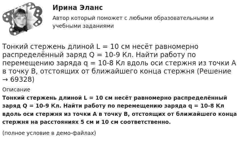     
            Описание
            Тонкий стержень длиной L = 10 см несёт равномерно распределённый заряд Q = 10-9 Кл. Найти работу по перемещению заряда q = 10-8 Кл вдоль оси стержня из точки A в точку B, отстоящих от ближайшего конца стержня на расстояниях 5 см и 10 см соответственно.(полное условие в демо-файлах)   
            
            
            Тонкий стержень длиной L = 10 см несётТонкий стержень длиной L = 10 см несёт равномерно распределённый заряд Q = 10-9 Кл. Найти работу по перемещению заряда q = 10-8 Кл вдоль оси стержня из точки A в точку B, отстоящих от ближайшего конца стержняТонкий стержень длиной l = 10 см несёт равномерно распределённый заряд q = 1 нКл. Определить потенциал j электрического поля в точке, лежащей на оси стержня на расстоянии a = 20 см от ближайшего его конца.Тонкий стержень длиной L = 10 см равномерно заряжен с линейной плотностью зарядов t = 1 мкКл/м. На продолжении оси стержня на расстоянии a = 20 см от его ближайшего конца находится точечный заряд q = 100 нКл. Тонкий стержень длиной L = 12 см несёт равномерно распределённый заряд с линейной плотностью t = 200 нКл/м. Найти напряжённость поля в точке, находящейся на расстоянии r0 = 10 см от конца стержня на продолжении его оси.Тонкий стержень длиной l = 20 см несёт равномерно распределённый заряд t = 0,1 мкКл/м. Определить напряжённость E электрического поля, создаваемого распределённым зарядом в точке A, лежащей на оси стержня на расстоянии a = 20 см от его конца.Тонкий стержень длиной l = 20 см несёт равномерно распределённый заряд t = 0,1 мкКл/м. Определить напряжённость и потенциал электрического поля, создаваемого распределённым зарядом в точке A,Тонкий стержень длиной 0,5 м и массой 0,4 кг вращается с угловым ускорением, равным 3 рад/с2, около оси, проходящей через середину стержня перпендикулярно его длине. Определить вращающий момент М.Тонкий стержень длиной 10 см заряжен с линейной плотностью 400 нКл/м. Найти напряженность электрического поля в точке, расположенной на перпендикуляре к стрежню, проведенному через один из его концов, на расстоянии 8 см от этого концаТонкий стержень длиной 12 см заряжен с линейной плотностью 200 нКл/м. Найти напряжённость электрического поля в точке, находящейся на расстоянии 5 см от стержня против его середины.Тонкий стержень длиной 1 м и массой 2 кг может вращаться относительно горизонтальной оси, проходящей через конец стержня. В конец стержня попадает маленький шарик с массой 0,2 кг. Чему должна быть равна скорость шарика ... ?Тонкий стержень длиной  = 20 см несет равномерно распределенный заряд  = 0,1 мкКл/м. Определить напряженность Е электрического поля, создаваемого распределенным зарядом в точке A, лежащей на оси стержня на расстоянииТонкий стержень длиной 30 см несёт равномерно распределённый по длине заряд с линейной плотностью 1 мкКл/м. На расстоянии 20 см от стержня находится точечный заряд 10-2 мкКл. Заряд равноудалён от концов стержня.Тонкий стержень длиной d = 20 см несёт равномерно распределённый заряд Q = 0,1 мкКл. Определить напряжённость E электрического поля, создаваемого распределённым зарядом в точке A, лежащей на оси стержня на расстоянии a = 20 см от его конца.