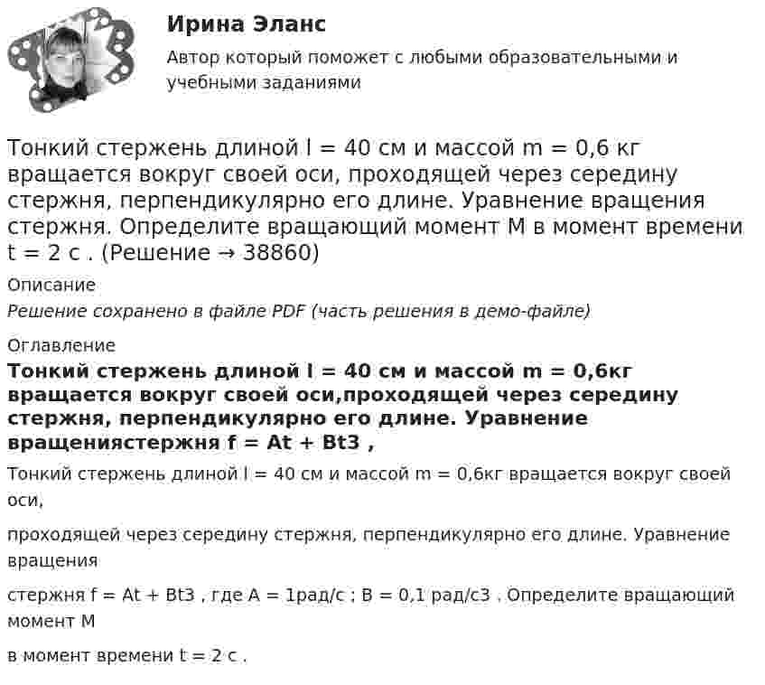     
          Описание
          Решение сохранено в файле PDF (часть решения в демо-файле) 
          Оглавление
          Тонкий стержень длиной l = 40 см и массой m = 0,6кг вращается вокруг своей оси,проходящей через середину стержня, перпендикулярно его длине. Уравнение вращениястержня f = Аt + Вt3 , где А = 1рад/с ; В = 0,1 рад/с3 . Определите вращающий момент Мв момент времени t = 2 с . 
            
            
            Тонкий стержень длиной L = 25 см несёт равномерно распределённый заряд с линейной плотностью t = 100 нКл/м. Найти потенциал поля в точке, находящейся на расстоянии r0 = 10 см от конца стержня на продолжении его оси.Тонкий стержень длиной l = 40 см и массой m = 0,6 кг вращается вокруг своей оси,  проходящей через середину стержня, перпендикулярно его длине. Уравнение вращения  стержня. Определите вращающий момент М  в момент времени t = 2 с .Тонкий стержень длиной l = 40 см и массой m = 0,6 кг вращается около оси, проходящей через середину стержня перпендикулярно его длине. Уравнение вращения стержня  j = At + Bt3,Тонкий стержень длины l = 1,00 м и массы m = 0,600 кг может вращаться без трения вокруг перпендикулярной к нему горизонтальной оси, отстоящей от центра стержня на расстояние a = 0,100 м. Стержень приводится в горизонтальное положение ...Тонкий стержень согнут в кольцо радиусом R = 10 см. Он равномерно заряжен с линейной плотностью заряда  = 800 нКл/м. Определить потенциал  в точке, расположенной на оси кольца на расстоянии h = 10 см от его центра.Тонкий стержень согнут в кольцо радиусом R = 10 см. Он равномерно заряжен с линейной плотностью заряда t = 800 нКл/м. Определить потенциал j в точке, расположенной на оси кольца на расстоянии h = 10 см от его центра.Тонкое кольцо массой 10 г и радиусом R=8 см несет заряд, равномерно распределенный с линейной плотностью 10 нКл/м. Кольцо равномерно вращается с частотой n=15 с^(-1) относительно оси, перпендикулярной плоскости кольца и проходящей через ее центр.Тонкий стержень длиной L = 10 см несёт равномерно распределённый заряд Q = 10-9 Кл. Найти работу по перемещению заряда q = 10-8 Кл вдоль оси стержня из точки A в точку B, отстоящих от ближайшего конца стержняТонкий стержень длиной l = 10 см несёт равномерно распределённый заряд q = 1 нКл. Определить потенциал j электрического поля в точке, лежащей на оси стержня на расстоянии a = 20 см от ближайшего его конца.Тонкий стержень длиной L = 10 см равномерно заряжен с линейной плотностью зарядов t = 1 мкКл/м. На продолжении оси стержня на расстоянии a = 20 см от его ближайшего конца находится точечный заряд q = 100 нКл. Тонкий стержень длиной L = 12 см несёт равномерно распределённый заряд с линейной плотностью t = 200 нКл/м. Найти напряжённость поля в точке, находящейся на расстоянии r0 = 10 см от конца стержня на продолжении его оси.Тонкий стержень длиной l = 20 см несёт равномерно распределённый заряд t = 0,1 мкКл/м. Определить напряжённость E электрического поля, создаваемого распределённым зарядом в точке A, лежащей на оси стержня на расстоянии a = 20 см от его конца.Тонкий стержень длиной l = 20 см несёт равномерно распределённый заряд t = 0,1 мкКл/м. Определить напряжённость и потенциал электрического поля, создаваемого распределённым зарядом в точке A,Тонкий стержень длиной l = 20 см несёт равномерно распределённый заряд t = 1 мкКл/м. Определить напряжённость E и потенциал j электрического поля, создаваемого этим стержнем в точке A, лежащей на оси стержня на расстоянии b = 10 см от его конца.