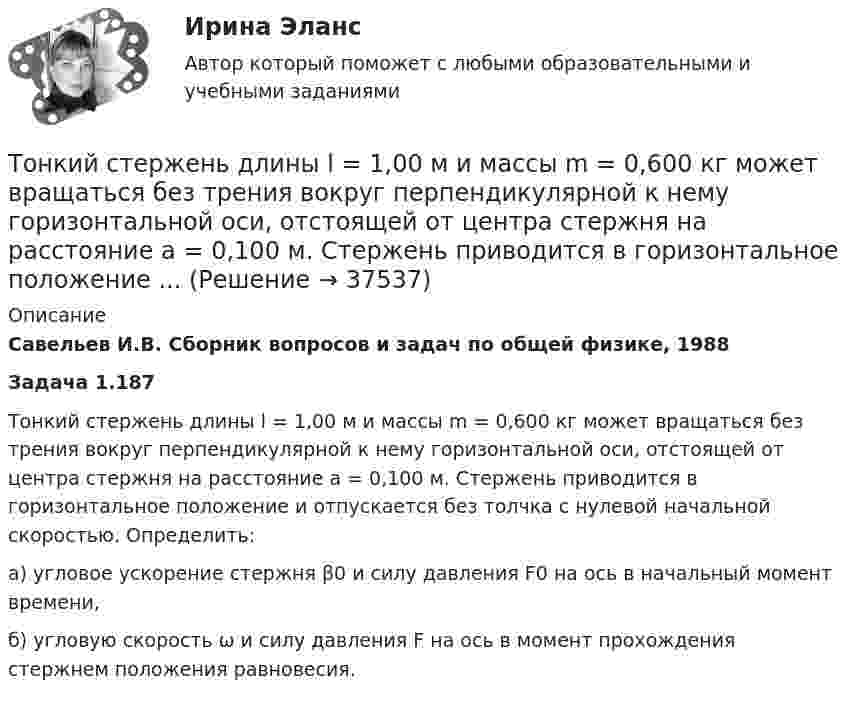      
          Описание
          Савельев И.В. Сборник вопросов и задач по общей физике, 1988Задача 1.187Тонкий стержень длины l = 1,00 м и массы m = 0,600 кг может вращаться без трения вокруг перпендикулярной к нему горизонтальной оси, отстоящей от центра стержня на расстояние a = 0,100 м. Стержень приводится в горизонтальное положение и отпускается без толчка с нулевой начальной скоростью. Определить:а) угловое ускорение стержня β0 и силу давления F0 на ось в начальный момент времени,б) угловую скорость ω и силу давления F на ось в момент прохождения стержнем положения равновесия.  
            
            
            Тонкий стержень длиной l = 40 см и массой m = 0,6 кг вращается около оси, проходящей через середину стержня перпендикулярно его длине. Уравнение вращения стержня  j = At + Bt3,Тонкий стержень длины l = 1,00 м и массы m = 0,600 кг может вращаться без трения вокруг перпендикулярной к нему горизонтальной оси, отстоящей от центра стержня на расстояние a = 0,100 м. Стержень приводится в горизонтальное положение ...Тонкий стержень согнут в кольцо радиусом R = 10 см. Он равномерно заряжен с линейной плотностью заряда  = 800 нКл/м. Определить потенциал  в точке, расположенной на оси кольца на расстоянии h = 10 см от его центра.Тонкий стержень согнут в кольцо радиусом R = 10 см. Он равномерно заряжен с линейной плотностью заряда t = 800 нКл/м. Определить потенциал j в точке, расположенной на оси кольца на расстоянии h = 10 см от его центра.Тонкое кольцо массой 10 г и радиусом R=8 см несет заряд, равномерно распределенный с линейной плотностью 10 нКл/м. Кольцо равномерно вращается с частотой n=15 с^(-1) относительно оси, перпендикулярной плоскости кольца и проходящей через ее центр.Тонкое кольцо несёт распределённый заряд Q = 0,2 мкКл. Определить напряжённость E электрического поля, создаваемого распределённым зарядом в точке A, равноудалённой от всех точек кольца на расстояние r = 20 см. Радиус кольца R = 10 см.Тонкое кольцо несет распределенный заряд Q = 0,2 мкКл. Определить напряженность Е электрического поля, создаваемого распределенным зарядом в точке А, равноудаленной от всех точек кольца на расстояние r = 20 см. Радиус кольца R = 10 см.Тонкий стержень длиной L = 10 см равномерно заряжен с линейной плотностью зарядов t = 1 мкКл/м. На продолжении оси стержня на расстоянии a = 20 см от его ближайшего конца находится точечный заряд q = 100 нКл. Тонкий стержень длиной L = 12 см несёт равномерно распределённый заряд с линейной плотностью t = 200 нКл/м. Найти напряжённость поля в точке, находящейся на расстоянии r0 = 10 см от конца стержня на продолжении его оси.Тонкий стержень длиной l = 20 см несёт равномерно распределённый заряд t = 0,1 мкКл/м. Определить напряжённость E электрического поля, создаваемого распределённым зарядом в точке A, лежащей на оси стержня на расстоянии a = 20 см от его конца.Тонкий стержень длиной l = 20 см несёт равномерно распределённый заряд t = 0,1 мкКл/м. Определить напряжённость и потенциал электрического поля, создаваемого распределённым зарядом в точке A,Тонкий стержень длиной l = 20 см несёт равномерно распределённый заряд t = 1 мкКл/м. Определить напряжённость E и потенциал j электрического поля, создаваемого этим стержнем в точке A, лежащей на оси стержня на расстоянии b = 10 см от его конца.Тонкий стержень длиной L = 20 см несёт равномерный заряд с линейной плотностью t = 10-9 Кл/м. На расстоянии r0 = 10 см от стержня находится заряд q1 = 1 нКл. Заряд равноудалён от концов стержня. Тонкий стержень длиной L = 25 см несёт равномерно распределённый заряд с линейной плотностью t = 100 нКл/м. Найти потенциал поля в точке, находящейся на расстоянии r0 = 10 см от конца стержня на продолжении его оси.
