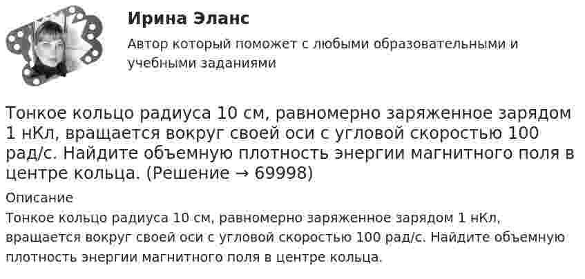      
            Описание
            Тонкое кольцо радиуса 10 см, равномерно заряженное зарядом 1 нКл, вращается вокруг своей оси с угловой скоростью 100 рад/с. Найдите объемную плотность энергии магнитного поля в центре кольца.   
            
            
            Тонкое кольцо несёт распределённый заряд Q = 0,3 мкКл. Определить напряжённость E электрического поля, создаваемого распределённым зарядом в точке A, равноудалённой от всех точек кольца на расстояние r = 15 см. Радиус кольца R = 12 см.Тонкое кольцо радиуса 10 см, равномерно заряженное зарядом 1 нКл, вращается вокруг своей оси с угловой скоростью 100 рад/с. Найдите объемную плотность энергии магнитного поля в центре кольца.Тонкое кольцо радиуса R = 8 несёт заряд, равномерно распределённый с линейной плотностью t = 10-8 Кл/м. Определить напряжённость электрического поля в точке, равноудалённой от всех точек кольца на расстояние r = 10 см.Тонкое кольцо радиусом R = 10 см несёт равномерно распределённый заряд q = 0,1 мкКл. На перпендикуляре к плоскости кольца, восстановленном из его середины, находится точечный заряд Q = 10 нКлТонкое кольцо радиусом R = 10 см несёт равномерно распределённый заряд Q = 0,1 мкКл. На перпендикуляре к плоскости кольца, восстановленном из его середины, находится точечный заряд Q1 = 10 нКл.Тонкое кольцо радиусом R = 10 см несет равномерно распределенный заряд Q = 80 нКл. Кольцо вращается с угловой скоростью = 50 рад/с относительно оси, совпадающей с одним из диаметров кольца. Найти магнитный момент рm, обусловленныйТонкое кольцо радиусом R = 10 см несет равномерно распределенный электрический заряд q = 10 нКл. Кольцо вращается равномерно с частотой n = 10 с-1 относительно неподвижной вертикальной оси, совпадающей с одним из Тонкий стержень длиной l = 40 см и массой m = 0,6 кг вращается вокруг своей оси,  проходящей через середину стержня, перпендикулярно его длине. Уравнение вращения  стержня. Определите вращающий момент М  в момент времени t = 2 с .Тонкий стержень длиной l = 40 см и массой m = 0,6 кг вращается около оси, проходящей через середину стержня перпендикулярно его длине. Уравнение вращения стержня  j = At + Bt3,Тонкий стержень длины l = 1,00 м и массы m = 0,600 кг может вращаться без трения вокруг перпендикулярной к нему горизонтальной оси, отстоящей от центра стержня на расстояние a = 0,100 м. Стержень приводится в горизонтальное положение ...Тонкий стержень согнут в кольцо радиусом R = 10 см. Он равномерно заряжен с линейной плотностью заряда  = 800 нКл/м. Определить потенциал  в точке, расположенной на оси кольца на расстоянии h = 10 см от его центра.Тонкий стержень согнут в кольцо радиусом R = 10 см. Он равномерно заряжен с линейной плотностью заряда t = 800 нКл/м. Определить потенциал j в точке, расположенной на оси кольца на расстоянии h = 10 см от его центра.Тонкое кольцо массой 10 г и радиусом R=8 см несет заряд, равномерно распределенный с линейной плотностью 10 нКл/м. Кольцо равномерно вращается с частотой n=15 с^(-1) относительно оси, перпендикулярной плоскости кольца и проходящей через ее центр.Тонкое кольцо несёт распределённый заряд Q = 0,2 мкКл. Определить напряжённость E электрического поля, создаваемого распределённым зарядом в точке A, равноудалённой от всех точек кольца на расстояние r = 20 см. Радиус кольца R = 10 см.