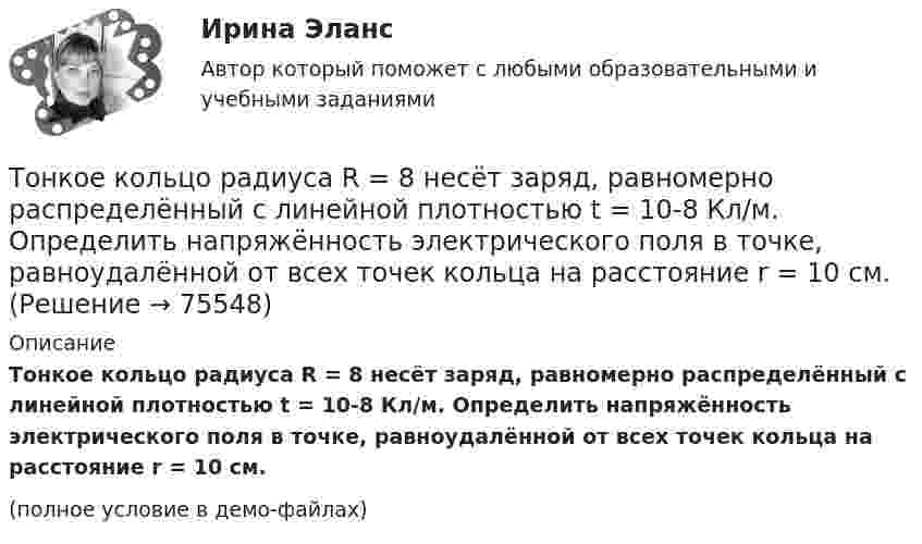     
            Описание
            Тонкое кольцо радиуса R = 8 несёт заряд, равномерно распределённый с линейной плотностью t = 10-8 Кл/м. Определить напряжённость электрического поля в точке, равноудалённой от всех точек кольца на расстояние r = 10 см.(полное условие в демо-файлах)   
            
            
            Тонкое кольцо радиуса 10 см, равномерно заряженное зарядом 1 нКл, вращается вокруг своей оси с угловой скоростью 100 рад/с. Найдите объемную плотность энергии магнитного поля в центре кольца.Тонкое кольцо радиуса R = 8 несёт заряд, равномерно распределённый с линейной плотностью t = 10-8 Кл/м. Определить напряжённость электрического поля в точке, равноудалённой от всех точек кольца на расстояние r = 10 см.Тонкое кольцо радиусом R = 10 см несёт равномерно распределённый заряд q = 0,1 мкКл. На перпендикуляре к плоскости кольца, восстановленном из его середины, находится точечный заряд Q = 10 нКлТонкое кольцо радиусом R = 10 см несёт равномерно распределённый заряд Q = 0,1 мкКл. На перпендикуляре к плоскости кольца, восстановленном из его середины, находится точечный заряд Q1 = 10 нКл.Тонкое кольцо радиусом R = 10 см несет равномерно распределенный заряд Q = 80 нКл. Кольцо вращается с угловой скоростью = 50 рад/с относительно оси, совпадающей с одним из диаметров кольца. Найти магнитный момент рm, обусловленныйТонкое кольцо радиусом R = 10 см несет равномерно распределенный электрический заряд q = 10 нКл. Кольцо вращается равномерно с частотой n = 10 с-1 относительно неподвижной вертикальной оси, совпадающей с одним из Тонкое кольцо радиусом R = 10 см равномерно заряжено. Линейная плотность заряда t = 20 нКл/см. Определить силу F, действующую на точечный заряд q = 10 нКл, находящийся в точке, лежащей на перпендикуляре,Тонкий стержень длиной l = 40 см и массой m = 0,6 кг вращается около оси, проходящей через середину стержня перпендикулярно его длине. Уравнение вращения стержня  j = At + Bt3,Тонкий стержень длины l = 1,00 м и массы m = 0,600 кг может вращаться без трения вокруг перпендикулярной к нему горизонтальной оси, отстоящей от центра стержня на расстояние a = 0,100 м. Стержень приводится в горизонтальное положение ...Тонкий стержень согнут в кольцо радиусом R = 10 см. Он равномерно заряжен с линейной плотностью заряда  = 800 нКл/м. Определить потенциал  в точке, расположенной на оси кольца на расстоянии h = 10 см от его центра.Тонкий стержень согнут в кольцо радиусом R = 10 см. Он равномерно заряжен с линейной плотностью заряда t = 800 нКл/м. Определить потенциал j в точке, расположенной на оси кольца на расстоянии h = 10 см от его центра.Тонкое кольцо массой 10 г и радиусом R=8 см несет заряд, равномерно распределенный с линейной плотностью 10 нКл/м. Кольцо равномерно вращается с частотой n=15 с^(-1) относительно оси, перпендикулярной плоскости кольца и проходящей через ее центр.Тонкое кольцо несёт распределённый заряд Q = 0,2 мкКл. Определить напряжённость E электрического поля, создаваемого распределённым зарядом в точке A, равноудалённой от всех точек кольца на расстояние r = 20 см. Радиус кольца R = 10 см.Тонкое кольцо несет распределенный заряд Q = 0,2 мкКл. Определить напряженность Е электрического поля, создаваемого распределенным зарядом в точке А, равноудаленной от всех точек кольца на расстояние r = 20 см. Радиус кольца R = 10 см.
