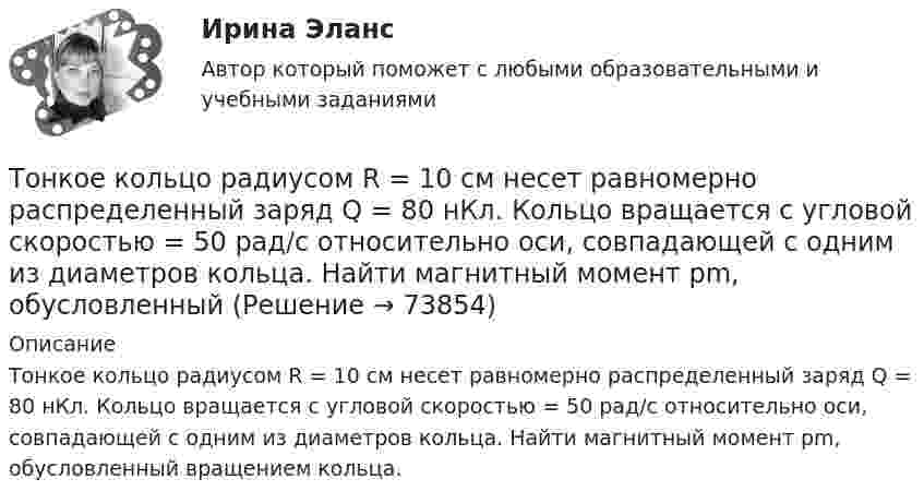      
            Описание
            Тонкое кольцо радиусом R = 10 см несет равномерно распределенный заряд Q = 80 нКл. Кольцо вращается с угловой скоростью = 50 рад/с относительно оси, совпадающей с одним из диаметров кольца. Найти магнитный момент рm, обусловленный вращением кольца.   
            
            
            Тонкое кольцо радиусом R = 10 см несёт равномерно распределённый заряд Q = 0,1 мкКл. На перпендикуляре к плоскости кольца, восстановленном из его середины, находится точечный заряд Q1 = 10 нКл.Тонкое кольцо радиусом R = 10 см несет равномерно распределенный заряд Q = 80 нКл. Кольцо вращается с угловой скоростью = 50 рад/с относительно оси, совпадающей с одним из диаметров кольца. Найти магнитный момент рm, обусловленныйТонкое кольцо радиусом R = 10 см несет равномерно распределенный электрический заряд q = 10 нКл. Кольцо вращается равномерно с частотой n = 10 с-1 относительно неподвижной вертикальной оси, совпадающей с одним из Тонкое кольцо радиусом R = 10 см равномерно заряжено. Линейная плотность заряда t = 20 нКл/см. Определить силу F, действующую на точечный заряд q = 10 нКл, находящийся в точке, лежащей на перпендикуляре,Тонкое кольцо радиусом R = 8 см несёт заряд, равномерно распределённый с линейной плотностью t = 10 нКл/м. Какова напряжённость E электрического поля в точке, равноудалённой от всех точек кольца на расстояние r = 10 см?Тонкое кольцо радиусом R равномерно заряжено с линейной плотностью t. Определить потенциал в точке, находящейся на оси кольца на расстоянии h от центра.Тонкое полукольцо радиуса R = 20 см равномерно заряжено зарядом q = 2 мкКл. В центре кривизны полукольца находится точечный заряд q1 = 40 нКл. Определить силу взаимодействия полукольца и заряда.Тонкий стержень согнут в кольцо радиусом R = 10 см. Он равномерно заряжен с линейной плотностью заряда t = 800 нКл/м. Определить потенциал j в точке, расположенной на оси кольца на расстоянии h = 10 см от его центра.Тонкое кольцо массой 10 г и радиусом R=8 см несет заряд, равномерно распределенный с линейной плотностью 10 нКл/м. Кольцо равномерно вращается с частотой n=15 с^(-1) относительно оси, перпендикулярной плоскости кольца и проходящей через ее центр.Тонкое кольцо несёт распределённый заряд Q = 0,2 мкКл. Определить напряжённость E электрического поля, создаваемого распределённым зарядом в точке A, равноудалённой от всех точек кольца на расстояние r = 20 см. Радиус кольца R = 10 см.Тонкое кольцо несет распределенный заряд Q = 0,2 мкКл. Определить напряженность Е электрического поля, создаваемого распределенным зарядом в точке А, равноудаленной от всех точек кольца на расстояние r = 20 см. Радиус кольца R = 10 см.Тонкое кольцо несёт распределённый заряд Q = 0,3 мкКл. Определить напряжённость E электрического поля, создаваемого распределённым зарядом в точке A, равноудалённой от всех точек кольца на расстояние r = 15 см. Радиус кольца R = 12 см.Тонкое кольцо радиуса 10 см, равномерно заряженное зарядом 1 нКл, вращается вокруг своей оси с угловой скоростью 100 рад/с. Найдите объемную плотность энергии магнитного поля в центре кольца.Тонкое кольцо радиуса R = 8 несёт заряд, равномерно распределённый с линейной плотностью t = 10-8 Кл/м. Определить напряжённость электрического поля в точке, равноудалённой от всех точек кольца на расстояние r = 10 см.
