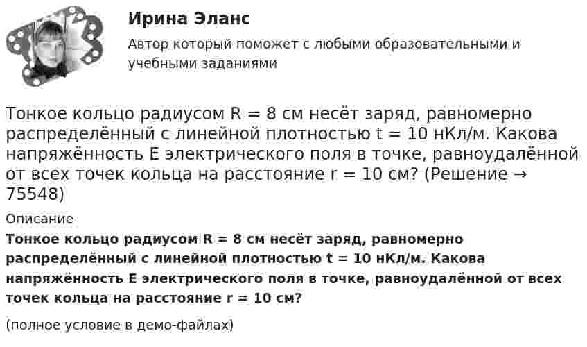     
            Описание
            Тонкое кольцо радиусом R = 8 см несёт заряд, равномерно распределённый с линейной плотностью t = 10 нКл/м. Какова напряжённость E электрического поля в точке, равноудалённой от всех точек кольца на расстояние r = 10 см?(полное условие в демо-файлах)   
            
            
            Тонкое кольцо радиусом R = 10 см равномерно заряжено. Линейная плотность заряда t = 20 нКл/см. Определить силу F, действующую на точечный заряд q = 10 нКл, находящийся в точке, лежащей на перпендикуляре,Тонкое кольцо радиусом R = 8 см несёт заряд, равномерно распределённый с линейной плотностью t = 10 нКл/м. Какова напряжённость E электрического поля в точке, равноудалённой от всех точек кольца на расстояние r = 10 см?Тонкое кольцо радиусом R равномерно заряжено с линейной плотностью t. Определить потенциал в точке, находящейся на оси кольца на расстоянии h от центра.Тонкое полукольцо радиуса R = 20 см равномерно заряжено зарядом q = 2 мкКл. В центре кривизны полукольца находится точечный заряд q1 = 40 нКл. Определить силу взаимодействия полукольца и заряда.Тонкое полукольцо радиусом R = 10 см несёт равномерно распределённый заряд q1 = 0,2 мкКл. В центре кривизны полукольца находится точечный заряд q2 = 10 нКл. Найти силу взаимодействия точечного заряда и заряженного полукольца.Тонкое полукольцо радиусом R=10 см несет равномерно распределенный заряд с линейной плотностью 10-6 Кл/м. В центре кривизны полукольца находится точечный заряд q = 2.10-10 Кл. Определить силу взаимодействия Тонкое проводящее кольцо радиусом R = 20 см подвешено свободно в однородном магнитном поле с напряжённостью H = 105 А/м. Сила тока в кольце I = 2 А. Какую работу надо совершить, чтобы повернуть кольцо Тонкое кольцо несет распределенный заряд Q = 0,2 мкКл. Определить напряженность Е электрического поля, создаваемого распределенным зарядом в точке А, равноудаленной от всех точек кольца на расстояние r = 20 см. Радиус кольца R = 10 см.Тонкое кольцо несёт распределённый заряд Q = 0,3 мкКл. Определить напряжённость E электрического поля, создаваемого распределённым зарядом в точке A, равноудалённой от всех точек кольца на расстояние r = 15 см. Радиус кольца R = 12 см.Тонкое кольцо радиуса 10 см, равномерно заряженное зарядом 1 нКл, вращается вокруг своей оси с угловой скоростью 100 рад/с. Найдите объемную плотность энергии магнитного поля в центре кольца.Тонкое кольцо радиуса R = 8 несёт заряд, равномерно распределённый с линейной плотностью t = 10-8 Кл/м. Определить напряжённость электрического поля в точке, равноудалённой от всех точек кольца на расстояние r = 10 см.Тонкое кольцо радиусом R = 10 см несёт равномерно распределённый заряд q = 0,1 мкКл. На перпендикуляре к плоскости кольца, восстановленном из его середины, находится точечный заряд Q = 10 нКлТонкое кольцо радиусом R = 10 см несёт равномерно распределённый заряд Q = 0,1 мкКл. На перпендикуляре к плоскости кольца, восстановленном из его середины, находится точечный заряд Q1 = 10 нКл.Тонкое кольцо радиусом R = 10 см несет равномерно распределенный заряд Q = 80 нКл. Кольцо вращается с угловой скоростью = 50 рад/с относительно оси, совпадающей с одним из диаметров кольца. Найти магнитный момент рm, обусловленный