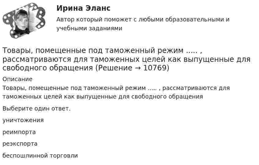      
          Описание
          Товары, помещенные под таможенный режим ..... , рассматриваются для таможенных целей как выпущенные для свободного обращенияВыберите один ответ.	уничтожения	реимпорта	реэкспорта	беспошлинной торговли  
            
            
            Товары относятся к категории первой необходимости, если для коэффициента эластичности К выполняется условие: …Товары, помещенные под таможенный режим ..... , рассматриваются для таможенных целей как выпущенные для свободного обращенияТовары с … спросом по цене – это легкозаменяемые товары🔥 (ТОГУ, 2022 год, июнь) Объекты газонефтепроводов и их эксплуатация (2 семестр) (ВСЕ 30 вопросов с правильными ответами)🔥 (ТОГУ, 2022 год, июнь) Современные технологии по ремонту и содержанию дорог (ВСЕ 30 вопросов с правильными ответами)🔥 (ТОГУ, 2022 год, ноябрь) Общая и неорганическая химия (ВСЕ 46 вопросов с правильными ответами)🔥 (ТОГУ, 2022 год, октябрь) Основы логистики (ВСЕ 51 вопрос с правильными ответами)Товароведение. Синергия. ✅ Ответы на ИТОГОВЫЙ ТЕСТ. На 100 баллов!Товароведческая характеристика перевязочных средствТоваром по договору розничной купли-продажи является ...Товарооборот в целом по товарной группе в июне составил 900 тыс. руб., а в мае при фиксированном объеме реализации июня - 850 тыс. руб., что говорит о:Товар по замыслу – это товар/услуга, …Товар по… - это товар или услуга, удовлетворяющая базовую потребностьТовар реализован по цене, в которую включен налог на добавленную стоимость (НДС), – следовательно, ставка составляет … 
