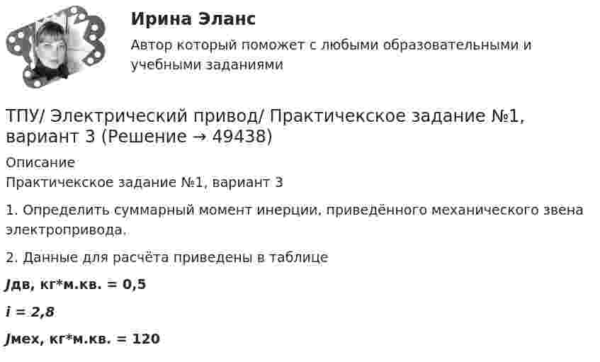     
            Описание
            Практичекское задание №1, вариант 31. Определить суммарный момент инерции, приведённого механического звена электропривода.2. Данные для расчёта приведены в таблицеJдв, кг*м.кв. = 0,5i = 2,8Jмех, кг*м.кв. = 120  
            
            
            ТПУ/ Электрический привод/ Практичекское задание №1, вариант 2ТПУ/ Электрический привод/ Практичекское задание №1, вариант 3ТПУ/ Электрический привод/ Практичекское задание №1, вариант 4ТПУ/ Электрический привод/ Практичекское задание №1, вариант 5ТПУ/ Электрический привод / Практическое занятие № 2ТПУ. Электроника. ИДЗ №1, вариант 14Традиционная ... формируется на основе привычки людей верить в данность исторической справедливости существующего лидераТПУ Механика 1.2(Тест 5 Детали машин)ТПУ/ Основы права / ИДЗ 1-15, итоговое идзТПУ/Системы автоматического управления электроэнергетическими объектами предприятий / Контрольная работа 1ТПУ ТВиМС Вариант 18 (10 заданий) Из 100 конденсаторов за время Т из строя выходят 5 конденсаторов.ТПУ ТВиМС Вариант 2 (10 заданий) Из 100 конденсаторов за время Т из строя выходят 7 конденсатора. ТПУ ТВиМС Вариант 6 (10 задач). Из 100 конденсаторов за время Т из строя выходят 4 конденсатора. Для контроля выбирают 8 конденсаторов. ТПУ. Электрические машины. Задание 1