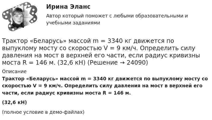     
          Описание
          Трактор «Беларусь» массой m = 3340 кг движется по выпуклому мосту со скоростью V = 9 км/ч. Определить силу давления на мост в верхней его части, если радиус кривизны моста R = 146 м.(32,6 кН)(полное условие в демо-файлах)  
            
            
            Трактат, написанный Джоном Мильтоном в период установления цензуры Долгим парламентом в 1640-1653 гг., адресованный членам парламента Великобритании, называется «...»Трактор «Беларусь» массой m = 3340 кг движется по выпуклому мосту со скоростью V = 9 км/ч. Определить силу давления на мост в верхней его части, если радиус кривизны моста R = 146 м. (32,6 кН)Тракторист ремонтно-строительного управления (РСУ) Николаев по окончании рабочей смены самовольно использовал закрепленный за ним трактор с прицепом для перевозки грузов граждан. В результате происшедшей по его вине аварии были повреждены трактор и частный жилой дом. РСУ как владелец источника повышенной опасности понесло расходы по ремонту жилого дома и трактора с прицепом. Кроме того, РСУ были причинены убытки в виде неполученных доходов, так как трактор не использовался по назначению в течение десяти дней.Трактор при пахоте захватывает полосу шириной 1,8 м, развивая скорость 4,3 км/ч. Какую площадь может вспахать трактор за 8 ч непрерывной работы?Трактор тянет 30 борон с захватом 1 м и тяговым сопротивлением 700 Н каждая. Какую работу совершает трактор при бороновании поля площадью 1 га?Трамвайный вагон потребляет ток 100 А при напряжении 600 В и развивает силу тяги 3000 Н. Определить скорость движения трамвая на горизонтальном участке пути, если КПД электродвигателя 80%.Трамвайный вагон потребляет ток силой I = 100 А при напряжении U = 600 В и развивает силу тяги Fт = 3 кН. Определить скорость движения трамвая u на горизонтальном участке пути, если КПД электродвигателя трамвая h = 80 %.ТПУ. Электроника. ИДЗ №1, вариант 14Традиционная ... формируется на основе привычки людей верить в данность исторической справедливости существующего лидераТрадиционно выделяют шесть типов организационной структуры: линейную, функциональную, матричную, дивизиональную, множественную и …Традиционно структуру межличностных связей в группе исследуют с помощью:Традиционные вопросы на собеседовании о должности или компанииТрадиционные вопросы. Странные вопросы для интервью на собеседованииТрадиционный подход к оценке персонала основан на том, что аттестация персонала в первую очередь связана с оценкой проделанной работы, с проверкой соответствия работника занимаемой:...