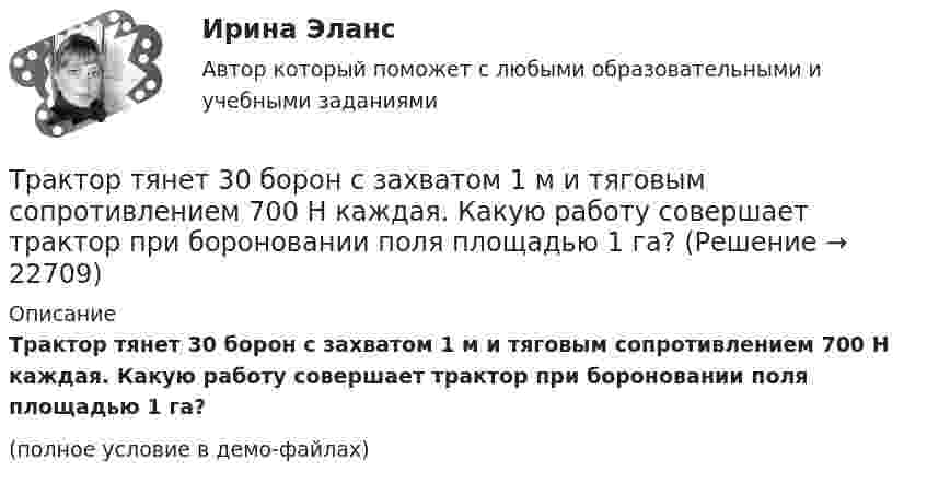     
          Описание
          Трактор тянет 30 борон с захватом 1 м и тяговым сопротивлением 700 Н каждая. Какую работу совершает трактор при бороновании поля площадью 1 га?(полное условие в демо-файлах)  
            
            
            Трактор при пахоте захватывает полосу шириной 1,8 м, развивая скорость 4,3 км/ч. Какую площадь может вспахать трактор за 8 ч непрерывной работы?Трактор тянет 30 борон с захватом 1 м и тяговым сопротивлением 700 Н каждая. Какую работу совершает трактор при бороновании поля площадью 1 га?Трамвайный вагон потребляет ток 100 А при напряжении 600 В и развивает силу тяги 3000 Н. Определить скорость движения трамвая на горизонтальном участке пути, если КПД электродвигателя 80%.Трамвайный вагон потребляет ток силой I = 100 А при напряжении U = 600 В и развивает силу тяги Fт = 3 кН. Определить скорость движения трамвая u на горизонтальном участке пути, если КПД электродвигателя трамвая h = 80 %.Транзакционное лидерство нацелено на ...Трансактный анализ (курс Островского С.Л.). Тест РУДНТрансграничная несостоятельностьТрадиционно структуру межличностных связей в группе исследуют с помощью:Традиционные вопросы на собеседовании о должности или компанииТрадиционные вопросы. Странные вопросы для интервью на собеседованииТрадиционный подход к оценке персонала основан на том, что аттестация персонала в первую очередь связана с оценкой проделанной работы, с проверкой соответствия работника занимаемой:...Традиционный подход к оценке персонала предполагает оценку, ориентированную на:... проделанной работыТрактат, написанный Джоном Мильтоном в период установления цензуры Долгим парламентом в 1640-1653 гг., адресованный членам парламента Великобритании, называется «...»Трактор «Беларусь» массой m = 3340 кг движется по выпуклому мосту со скоростью V = 9 км/ч. Определить силу давления на мост в верхней его части, если радиус кривизны моста R = 146 м. (32,6 кН)