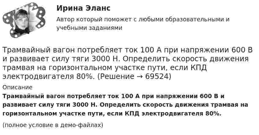     
            Описание
            Трамвайный вагон потребляет ток 100 А при напряжении 600 В и развивает силу тяги 3000 Н. Определить скорость движения трамвая на горизонтальном участке пути, если КПД электродвигателя 80%.(полное условие в демо-файлах)   
            
            
            Трактор тянет 30 борон с захватом 1 м и тяговым сопротивлением 700 Н каждая. Какую работу совершает трактор при бороновании поля площадью 1 га?Трамвайный вагон потребляет ток 100 А при напряжении 600 В и развивает силу тяги 3000 Н. Определить скорость движения трамвая на горизонтальном участке пути, если КПД электродвигателя 80%.Трамвайный вагон потребляет ток силой I = 100 А при напряжении U = 600 В и развивает силу тяги Fт = 3 кН. Определить скорость движения трамвая u на горизонтальном участке пути, если КПД электродвигателя трамвая h = 80 %.Транзакционное лидерство нацелено на ...Трансактный анализ (курс Островского С.Л.). Тест РУДНТрансграничная несостоятельностьТрансграничные природные паркиТрадиционные вопросы на собеседовании о должности или компанииТрадиционные вопросы. Странные вопросы для интервью на собеседованииТрадиционный подход к оценке персонала основан на том, что аттестация персонала в первую очередь связана с оценкой проделанной работы, с проверкой соответствия работника занимаемой:...Традиционный подход к оценке персонала предполагает оценку, ориентированную на:... проделанной работыТрактат, написанный Джоном Мильтоном в период установления цензуры Долгим парламентом в 1640-1653 гг., адресованный членам парламента Великобритании, называется «...»Трактор «Беларусь» массой m = 3340 кг движется по выпуклому мосту со скоростью V = 9 км/ч. Определить силу давления на мост в верхней его части, если радиус кривизны моста R = 146 м. (32,6 кН)Тракторист ремонтно-строительного управления (РСУ) Николаев по окончании рабочей смены самовольно использовал закрепленный за ним трактор с прицепом для перевозки грузов граждан. В результате происшедшей по его вине аварии были повреждены трактор и частный жилой дом. РСУ как владелец источника повышенной опасности понесло расходы по ремонту жилого дома и трактора с прицепом. Кроме того, РСУ были причинены убытки в виде неполученных доходов, так как трактор не использовался по назначению в течение десяти дней.