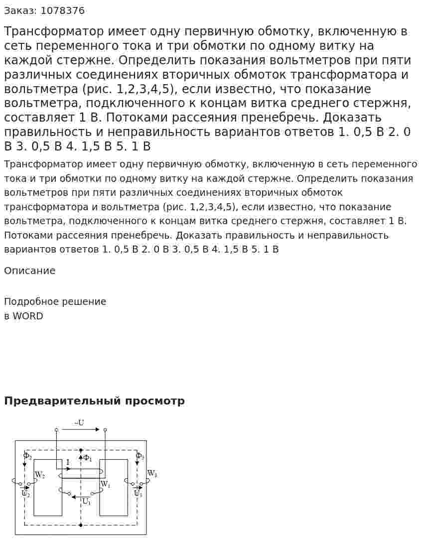 Трансформатор имеет одну первичную обмотку, включенную в сеть переменного тока и три обмотки по одному витку на каждой стержне. Определить показания вольтметров при пяти различных соединениях вторичных обмоток трансформатора и вольтметра (рис. 1,2,3,4,5), если известно, что показание вольтметра, подключенного к концам витка среднего стержня, составляет 1 В. Потоками рассеяния пренебречь. Доказать правильность и неправильность вариантов ответов 1. 0,5 В 2. 0 В 3. 0,5 В 4. 1,5 В 5. 1 В 