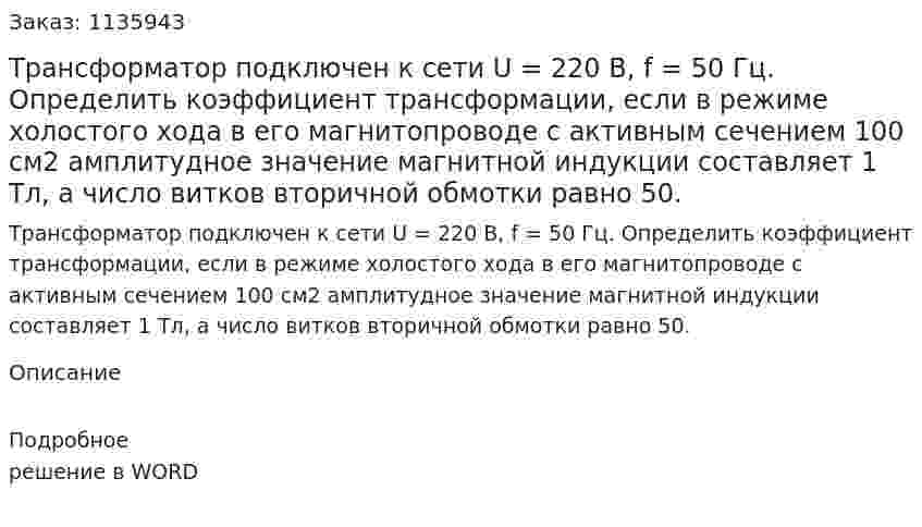 Трансформатор подключен к сети U = 220 В, f = 50 Гц. Определить коэффициент трансформации, если в режиме холостого хода в его магнитопроводе с активным сечением 100 см2 амплитудное значение магнитной индукции составляет 1 Тл, а число витков вторичной обмотки равно 50.   