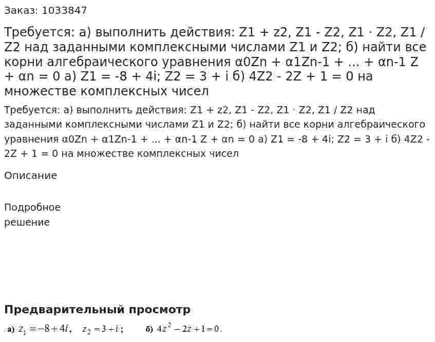 Требуется:  а) выполнить действия:  Z1 + z2, Z1 - Z2, Z1 · Z2, Z1 / Z2  над заданными комплексными числами  Z1 и Z2;   б) найти все корни алгебраического уравнения α0Zn  + α1Zn-1 + ... + αn-1 Z + αn = 0   a) Z1 = -8 + 4i; Z2 = 3 + i  б) 4Z2 - 2Z + 1 = 0 на множестве комплексных чисел 