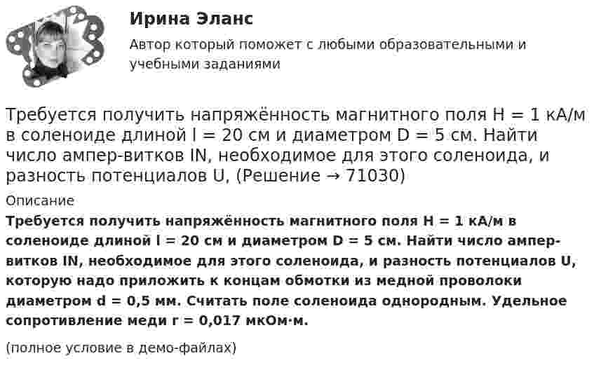     
            Описание
            Требуется получить напряжённость магнитного поля H = 1 кА/м в соленоиде длиной l = 20 см и диаметром D = 5 см. Найти число ампер-витков IN, необходимое для этого соленоида, и разность потенциалов U, которую надо приложить к концам обмотки из медной проволоки диаметром d = 0,5 мм. Считать поле соленоида однородным. Удельное сопротивление меди r = 0,017 мкОм·м.(полное условие в демо-файлах)   
            
            
            Требуется определить стоимость земельного участка, расположенного в Советском районе, если известны следующие данные о недавних продажах аналогичных участков (табл. 1).Требуется получить напряжённость магнитного поля H = 1 кА/м в соленоиде длиной l = 20 см и диаметром D = 5 см. Найти число ампер-витков IN, необходимое для этого соленоида, и разность потенциалов U, Требуется проанализировать проект с характеристиками (млн. руб.) по годам: -150, 30, 70, 70, 45. Цена капитала – 12 %. Чему будет равен NPV (чистый приведенный эффект)?Требуется рассчитать и подобрать центробежный насос ТРЕВОЖНОЕ РАССТРОЙСТВО И ПСИХОДРАМАтрейдинг, инвестиции, анализ инвестиционной деятельности на форексе, трейдинг на рынке акций трейдинг на фондовых рынка Требуется: 1.Определить наличие или отсутствие седловой точки. 2. Графическим способом выявить активные стратегии. 3.Результатты расчетов представить в табличном виде.Требуется: 1.Определить наличие или отсутствие седловой точки. 2. Графическим способом выявить активные стратегии. 3.Результатты расчетов представить в табличном виде.. 2Требуется: 1.Определить наличие или отсутствие седловой точки. 2. Графическим способом выявить активные стратегии. 3.Результатты расчетов представить в табличном виде.. 3Требуется: 1.Определить наличие или отсутствие седловой точки. 2. Графическим способом выявить активные стратегии. 3.Результатты расчетов представить в табличном виде.. 4Требуется: 1.Определить наличие или отсутствие седловой точки. 2. Графическим способом выявить активные стратегии. 3.Результаты расчетов представить в табличном виде.Требуется: 1. Построить линейное уравнение парной регрессии у от х. 2. Рассчитать линейный коэффициент парной корреляции и среднюю ошибку аппроксимации. 3. Оценить статистическую значимость параметров регрессии и корреляции с помощью F-критерия Фишера и t-критерия Стьюдента.Требуется: 1.Рассчитать коэффициент корреляции. 2 Построить линейное уравнение регрессии и определить y при x=15. 3.Ответ дать в табличном виде