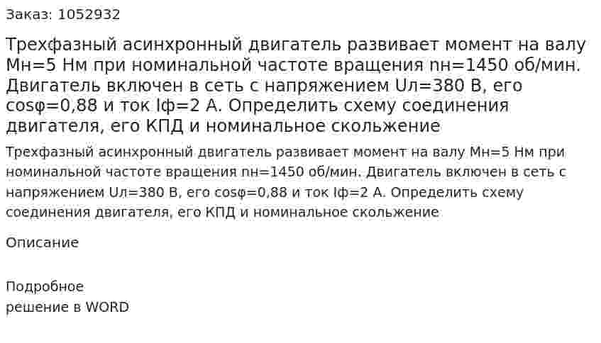 Трехфазный асинхронный двигатель развивает момент на валу Мн=5 Нм при номинальной частоте вращения nн=1450 об/мин. Двигатель включен в сеть с напряжением Uл=380 В, его cosφ=0,88 и ток Iф=2 А. Определить схему соединения двигателя, его КПД и номинальное скольжение 