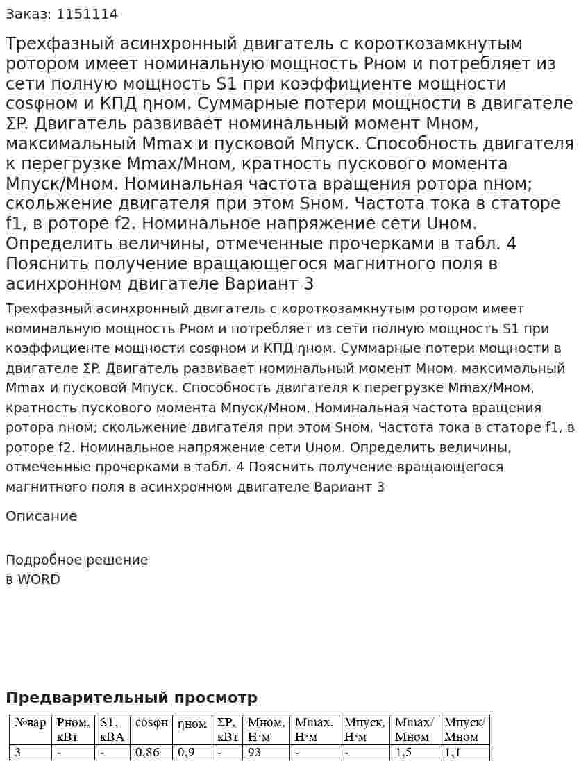 Трехфазный асинхронный двигатель с короткозамкнутым ротором имеет номинальную мощность Pном и потребляет из сети полную мощность S1 при коэффициенте мощности cosφном и КПД ηном. Суммарные потери мощности в двигателе ΣP. Двигатель развивает номинальный момент Мном, максимальный Мmax и пусковой Мпуск. Способность двигателя к перегрузке Мmax/Мном, кратность пускового момента Мпуск/Мном. Номинальная частота вращения ротора nном; скольжение двигателя при этом Sном. Частота тока в статоре f1, в роторе f2. Номинальное напряжение сети Uном.   Определить величины, отмеченные прочерками в табл. 4 Пояснить получение вращающегося магнитного поля в асинхронном двигателе  Вариант 3 