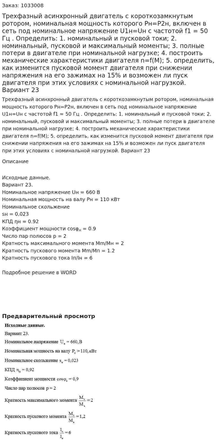 Трехфазный асинхронный двигатель с короткозамкнутым ротором, номинальная мощность которого Рн=Р2н, включен в сеть под номинальное напряжение U1н=Uн с частотой f1 = 50 Гц .   Определить:   1. номинальный и пусковой токи;   2. номинальный, пусковой и максимальный моменты;   3. полные потери в двигателе при номинальной нагрузке;   4. построить механические характеристики двигателя n=f(M);   5. определить, как изменится пусковой момент двигателя при снижении напряжения на его зажимах на 15% и возможен ли пуск двигателя при этих условиях с номинальной нагрузкой. Вариант 23 