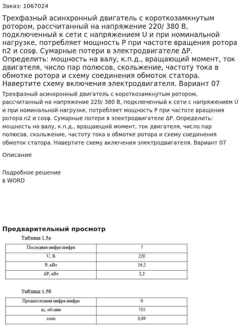Трехфазный асинхронный двигатель с короткозамкнутым ротором, рассчитанный на напряжение 220/ 380 В, подключенный к сети с напряжением U и при номинальной нагрузке, потребляет мощность Р при частоте вращения ротора n2 и cosφ. Сумарные потери в электродвигателе ΔР. Определить: мощность на валу, к.п.д., вращающий момент, ток двигателя, число пар полюсов, скольжение, частоту тока в обмотке ротора и схему соединения обмоток статора. Навертите схему включения электродвигателя. Вариант 07 