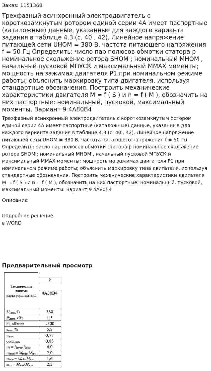 Трехфазный асинхронный электродвигатель с короткозамкнутым ротором единой серии 4А имеет паспортные (каталожные) данные, указанные для каждого варианта задания в таблице 4.3 (с. 40 . 42). Линейное напряжение питающей сети UНОМ = 380 В, частота питающего напряжения f = 50 Гц Определить:  число пар полюсов обмотки статора p    номинальное скольжение ротора SНОМ ;  номинальный MНОМ , начальный пусковой MПУСК и максимальный MMAX моменты;  мощность на зажимах двигателя P1 при номинальном режиме работы;  объяснить маркировку типа двигателя, используя стандартные обозначения.  Построить  механические характеристики двигателя M = f ( S ) и n = f ( M ), обозначить на них паспортные: номинальный, пусковой, максимальный моменты.  Вариант 9 4А80В4 