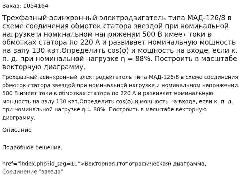 Трехфазный асинхронный электродвигатель типа МАД-126/8 в схеме соединения обмоток статора звездой при номинальной нагрузке и номинальном напряжении 500 В имеет токи в обмотках статора по 220 А и развивает номинальную мощность на валу 130 квт.Определить cos(φ) и мощность на входе, если к. п. д. при номинальной нагрузке η = 88%. Построить в масштабе векторную диаграмму. 