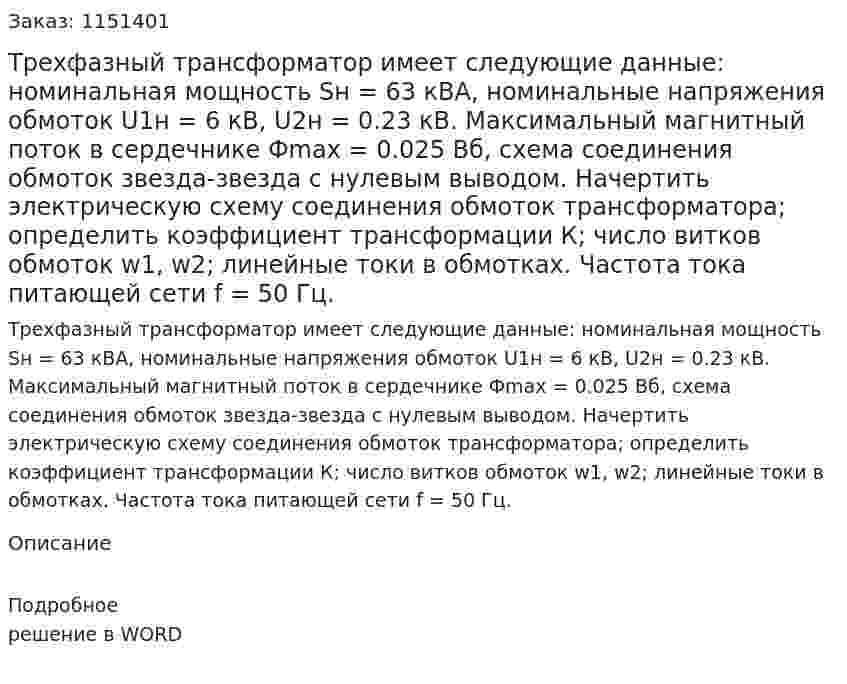 Трехфазный трансформатор имеет следующие данные: номинальная мощность Sн = 63 кВА, номинальные напряжения обмоток U1н = 6 кВ, U2н = 0.23 кВ. Максимальный магнитный поток в сердечнике Фmax = 0.025 Вб, схема соединения обмоток звезда-звезда с нулевым выводом. Начертить электрическую схему соединения обмоток трансформатора; определить коэффициент трансформации К; число витков обмоток w1, w2; линейные токи в обмотках. Частота тока питающей сети f = 50 Гц.  