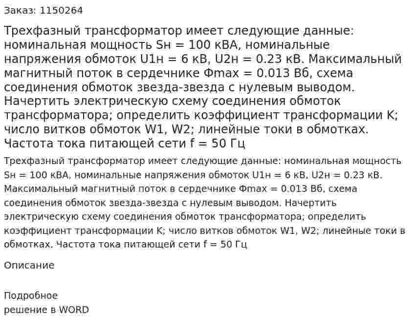 Трехфазный трансформатор имеет следующие данные: номинальная мощность Sн = 100 кВА, номинальные напряжения обмоток U1н = 6 кВ, U2н = 0.23 кВ. Максимальный магнитный поток в сердечнике Фmax = 0.013 Вб, схема соединения обмоток звезда-звезда с нулевым выводом. Начертить электрическую схему соединения обмоток трансформатора; определить коэффициент трансформации K; число витков обмоток W1, W2; линейные токи в обмотках. Частота тока питающей сети f = 50 Гц 