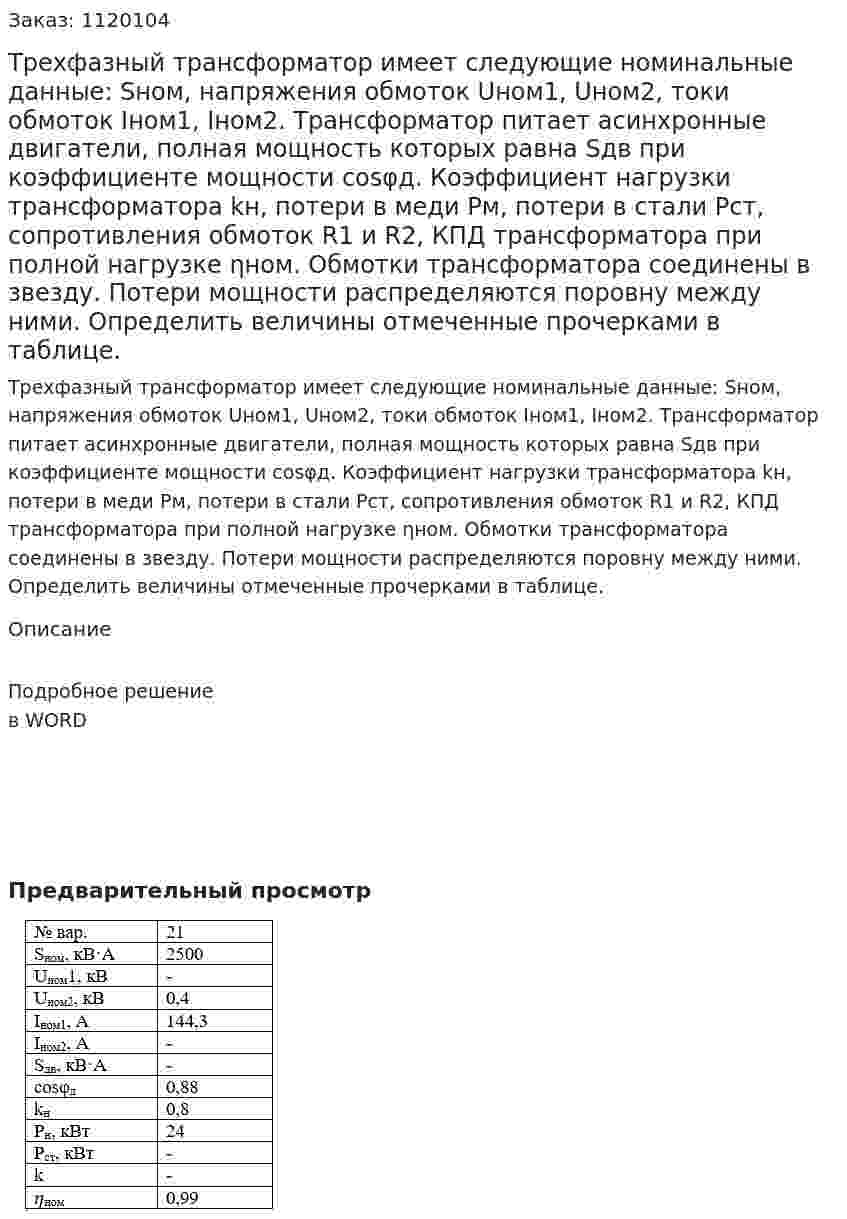 Трехфазный трансформатор имеет следующие номинальные данные: Sном, напряжения обмоток Uном1, Uном2, токи обмоток Iном1, Iном2. Трансформатор питает асинхронные двигатели, полная мощность которых равна Sдв при коэффициенте мощности  cosφд. Коэффициент нагрузки трансформатора kн, потери в меди Рм,  потери в стали Рст, сопротивления обмоток R1 и R2, КПД трансформатора при полной нагрузке ηном. Обмотки трансформатора соединены в звезду. Потери мощности распределяются поровну между ними. Определить величины отмеченные прочерками в таблице. 