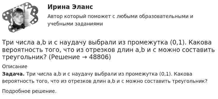      
            Описание
            Задача. Три числа a,b и c наудачу выбрали из промежутка (0,1). Какова вероятность того, что из отрезков длин a,b и c можно составить треугольник?Подробное решение.  
            
            
            Три четверти своего пути автомобиль прошёл со скоростью 1, а остальную часть пути – со скоростью 2. Какова средняя скорость движений автомобиля ср? 7	1 = 5 м/с,  2 = 12 м/с.Три числа a,b и c наудачу выбрали из промежутка (0,1). Какова вероятность того, что из отрезков длин a,b и c можно составить треугольник? Три эксперта проставили места 7 участницам конкурса красоты.Три этапа формирование сущностиТроллейбус массой 10 т, трогаясь с места, приобрёл на пути 250 м скорость 36 км/ч. Найдите коэффициент трения, если сила тяги равна 20 кН.Трос подъёмного устройства выдерживает силу натяжения F = 8,5 кН. Определить массу груза, которую он может поднять с ускорением a = 2,45 м/с2.Трошин Н.Е. обратился в суд с заявлением о признании недействительным решения налогового органа о взыскании недоимки по транспортному налогу. Три проводника, сопротивления которых соответственно равны 3 Ом, 6 Ом и 8 Ом, соединены параллельно. В первом проводнике выделяется 21 кДж тепла. Определить количество теплоты, выделяющееся во втором и третьем проводниках за то же время.Три равномерно заряженные плоскости находятся на некотором расстоянии друг от друга. Напряжённость в точке A равна 100 В/м, в точке B – 200 В/м, а в точке C – 300 В/м. Определить плотность зарядов на каждой плоскости.Три разноимённых точечных заряда расположены в вершинах квадрата с диагональю l = 50 см, как показано на рисунке, где О – центр квадрата, АОВ – прямой угол, образованный двумя проводящими плоскостямиТри разных тренда фондового рынка. ФорексТри стадии кругооборота капиталаТри стрелка делают по одному выстрелу в мишень. Вероятности попадания равны 0.9, 0.7 и 0.8. Дискретная случайная величина X -- число попаданий в мишень. Построить ряд распределения X, определить математическое ожидание M(X) и дисперсию D(X).Три точечных неподвижных заряда расположены на окружности так, как показано на рисунке.  Определите потенциал поля в точке 0.