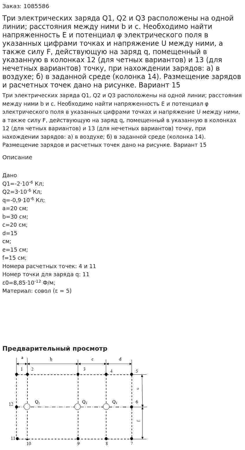 Три электрических заряда Q1,  Q2 и  Q3 расположены на одной линии; расстояния между ними b и c. Необходимо найти напряженность Е и потенциал φ электрического поля в указанных цифрами точках и напряжение U между ними, а также силу F, действующую на заряд q, помещенный в указанную в колонках 12 (для четных вариантов) и 13 (для нечетных вариантов) точку, при нахождении  зарядов: а) в воздухе; б) в заданной среде (колонка 14). Размещение зарядов и расчетных точек дано на рисунке. Вариант 15 