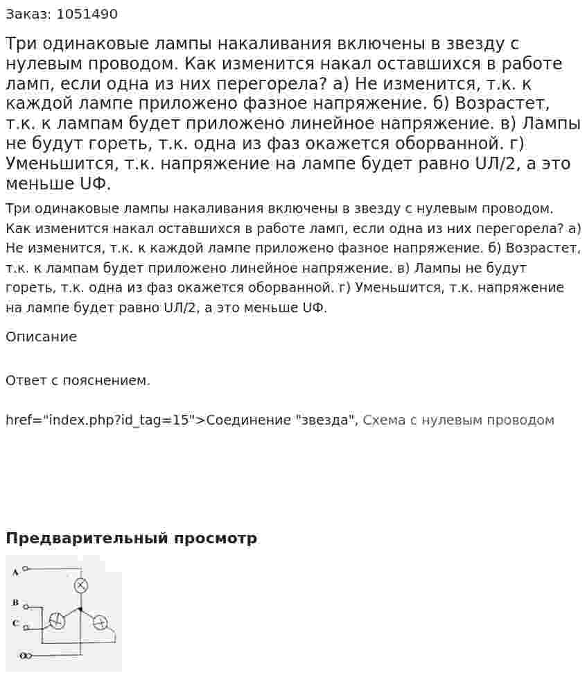 Три одинаковые лампы накаливания включены в звезду с нулевым проводом.  Как изменится накал оставшихся в работе ламп, если одна из них перегорела? а) Не изменится, т.к. к каждой лампе приложено фазное напряжение. б) Возрастет, т.к. к лампам будет приложено линейное напряжение. в) Лампы не будут гореть, т.к. одна из фаз окажется оборванной. г) Уменьшится, т.к. напряжение на лампе будет равно UЛ/2, а это меньше UФ. 