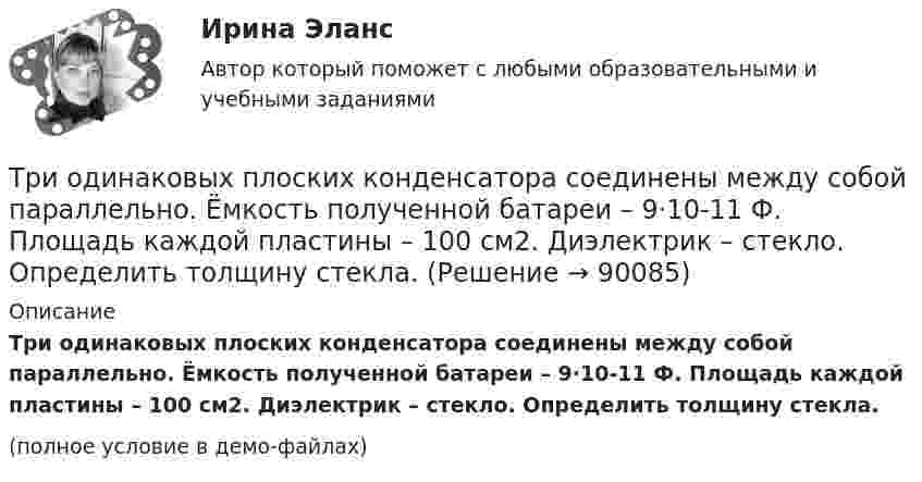     
            Описание
            Три одинаковых плоских конденсатора соединены между собой параллельно. Ёмкость полученной батареи – 9·10-11 Ф. Площадь каждой пластины – 100 см2. Диэлектрик – стекло. Определить толщину стекла.(полное условие в демо-файлах)   
            
            
            Три одинаковых капли ртути, заряженных до потенциала j = 20 В, сливаются в одну. Каков потенциал образовавшейся капли?Три одинаковых плоских конденсатора соединены между собой параллельно. Ёмкость полученной батареи – 9·10-11 Ф. Площадь каждой пластины – 100 см2. Диэлектрик – стекло. Определить толщину стекла.Три одинаковых плоских конденсатора соединены последовательно. Ёмкость такой батареи конденсаторов 80 мкФ. Площадь каждой пластины 100 см2, диэлектрик – стекло. Определить толщину стекла.Три одинаковых плоских конденсатора соединены последовательно. Ёмкость такой батареи конденсаторов 8 пФ. Площадь каждой пластины 100 см2, диэлектрик – стекло. Определить толщину стекла.Три одинаковых положительных заряда Q1 = Q2 = Q3 = 1 нКл расположены по вершинам равностороннего треугольника. Какой заряд Q4 нужно поместить в центре треугольника, чтобы указанная система зарядов находилась в равновесии.Три одинаковых резистора, включенных последовательно, имеют полное сопротивление R_посл=9 Ом. Чему будет равно полное сопротивление, если эти же резисторы включить параллельно?Три одинаковых точечных заряда 4 нКл находятся в вершинах равностороннего треугольника со стороной 8 см. Найти силу, действующую на один из зарядов со стороны двух остальных.Три источника тока с ЭДС e1 = 11 В, e2 = 4 В и e3 = 6 В и три реостата с сопротивлением R1 = 5 Ом, R2 = R3 = 2 Ом соединены, как указано на рис. Определить силу тока в реостатах. Внутренним сопротивлением источников тока пренебречь.Три источника тока с ЭДС e1 = 11 В, e2 = 4 В и e3 = 6 В и три реостата с сопротивлениями R1 = 5 Ом, R2 = 10 Ом и R3 = 2 Ом соединены, как показано на рисунке. Определить силы токов I.Трилогия продаж. Трилогия продаж.кс_СПО. Синергия. Ответы на ИТОГОВЫЙ ТЕСТ. На отлично!Три маленьких шарика расположены в вершинах правильного треугольника. Момент инерции этой системы относительно Три маленьких шарика расположены в вершинах правильного треугольника. Момент инерции этой системы относительно оси О1, перпендикуТри одинаковых заряда q = 10-9 Кл каждый расположены по вершинам равностороннего треугольника. Какой отрицательный заряд q0 нужно поместить в центре треугольника, чтобы его притяжение Три одинаковых заряда q расположены в вершинах равностороннего треугольника. Какой заряд q1 нужно поместить в центре этого треугольника, чтобы результирующая сила, действующая на каждый заряд, была равна нулю?